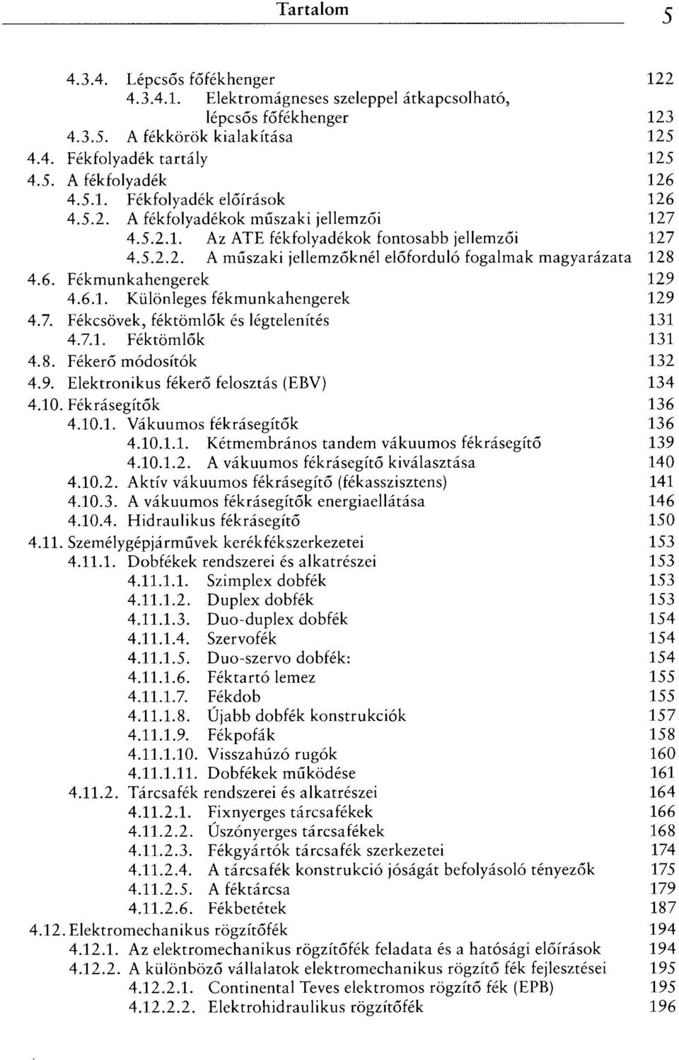 7. Fékcsövek, féktömlők és légtelenítés 131 4.7.1. Féktömlők 131 4.8. Fékerő módosítók 132 4.9. Elektronikus fékerő felosztás (EBV) 134 4.10. Fékrásegítők 136 4.10.1. Vákuumos fékrásegítők 136 4.10.1.1. Kétmembrános tandem vákuumos fékrásegítő 139 4.