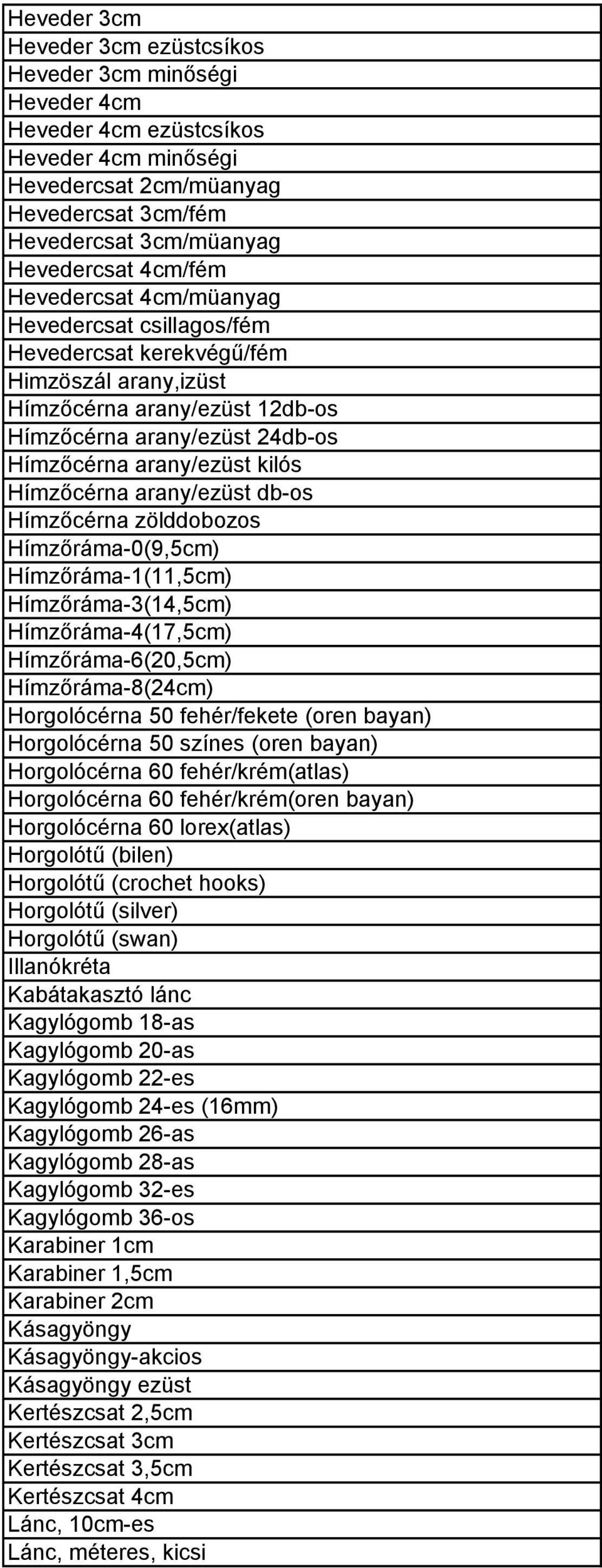 Hímzőcérna arany/ezüst db-os Hímzőcérna zölddobozos Hímzőráma-0(9,5cm) Hímzőráma-1(11,5cm) Hímzőráma-3(14,5cm) Hímzőráma-4(17,5cm) Hímzőráma-6(20,5cm) Hímzőráma-8(24cm) Horgolócérna 50 fehér/fekete