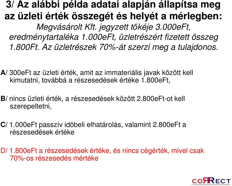 A/ 300eFt az üzleti érték, amit az immateriális javak között kell kimutatni, továbbá a részesedések értéke 1.