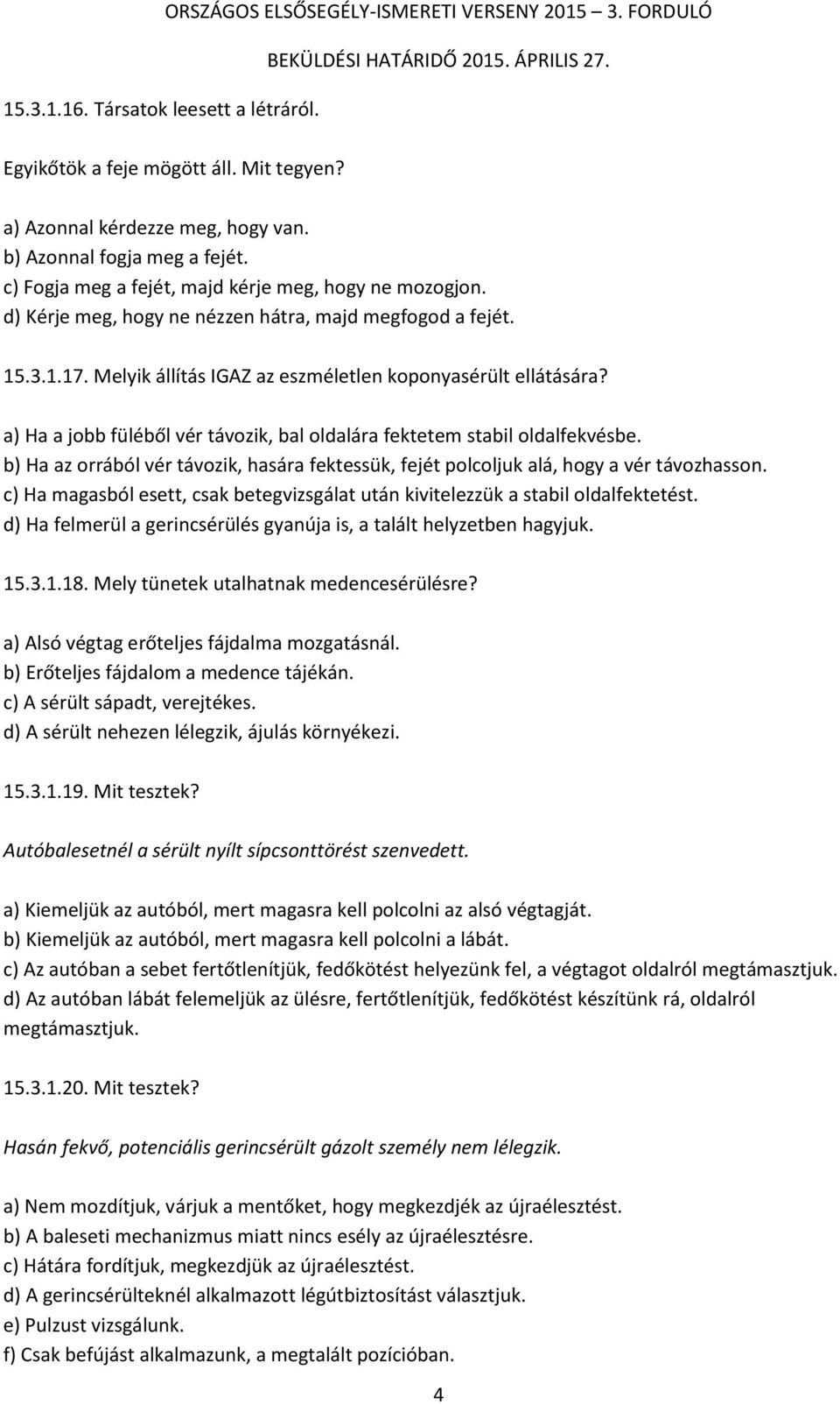 a) Ha a jobb füléből vér távozik, bal oldalára fektetem stabil oldalfekvésbe. b) Ha az orrából vér távozik, hasára fektessük, fejét polcoljuk alá, hogy a vér távozhasson.