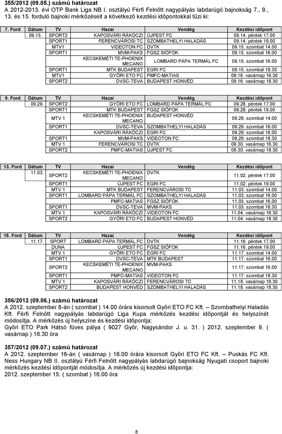 00 FERENCVÁROSI TC SZOMBATHELYI HALADÁS 09.14. péntek 19.00 MTV1 VIDEOTON FC DVTK 09.15. szombat 14.00 MVM-PAKS FGSZ SIÓFOK 09.15. szombat 16.00 KECSKEMÉTI TE-PHOENIX LOMBARD PÁPA TERMÁL FC 09.15. szombat 16.00 MTK BUDAPEST EGRI FC 09.
