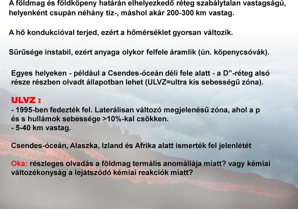 Egyes helyeken - például a Csendes-óceán déli fele alatt - a D -réteg alsó része részben olvadt állapotban lehet (ULVZ=ultra kis sebességű zóna). ULVZ : - 1995-ben fedezték fel.