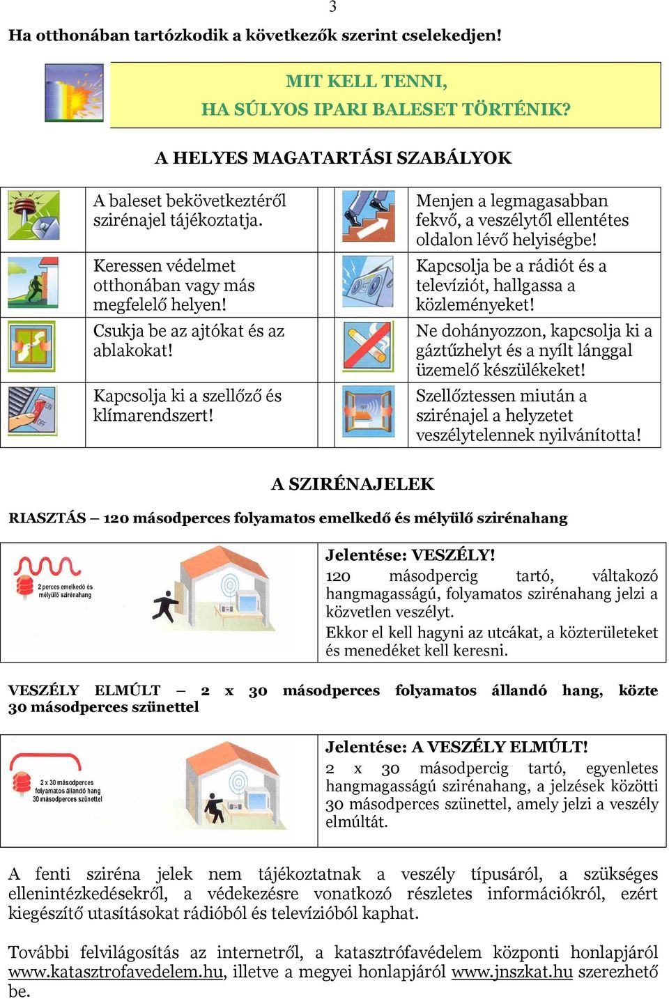 Menjen a legmagasabban fekvő, a veszélytől ellentétes oldalon lévő helyiségbe! Kapcsolja be a rádiót és a televíziót, hallgassa a közleményeket!