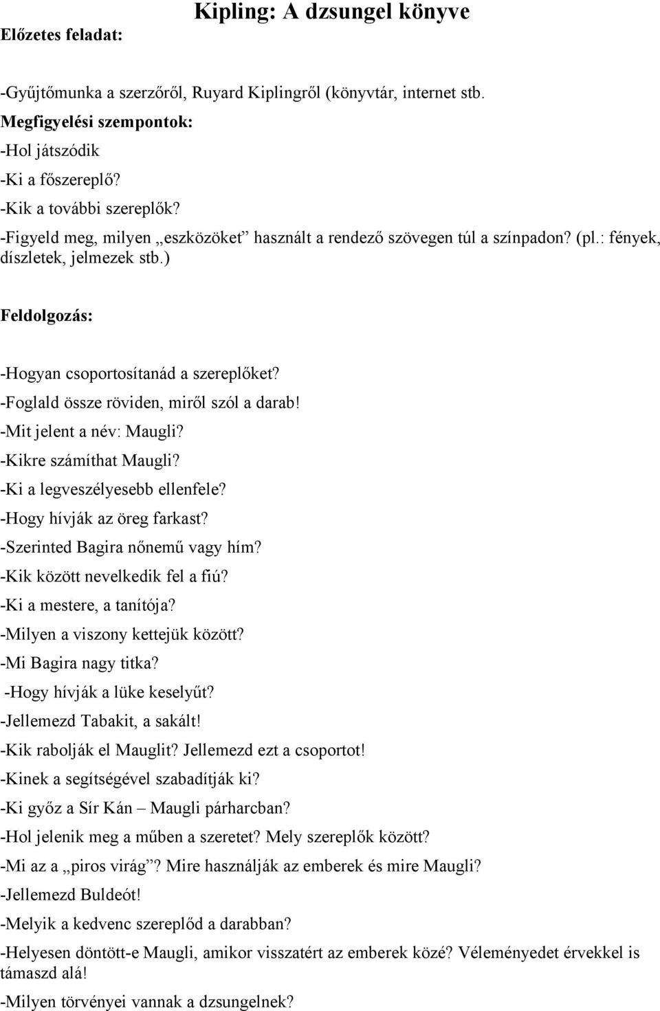 -Foglald össze röviden, miről szól a darab! -Mit jelent a név: Maugli? -Kikre számíthat Maugli? -Ki a legveszélyesebb ellenfele? -Hogy hívják az öreg farkast? -Szerinted Bagira nőnemű vagy hím?