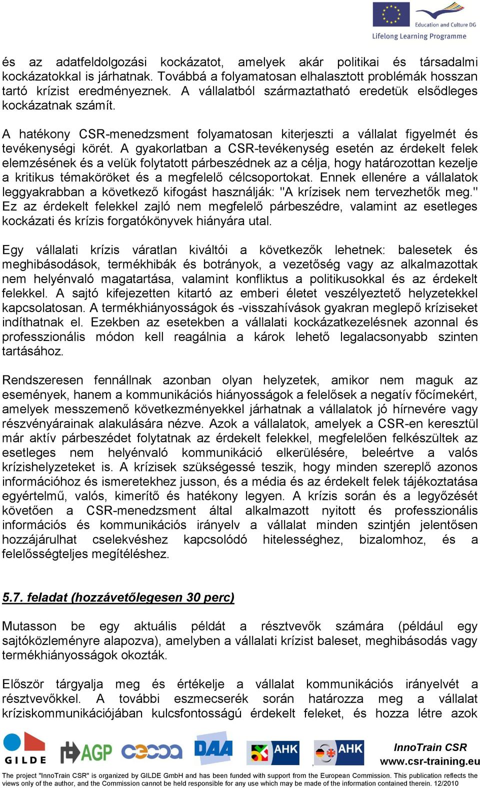 A gyakorlatban a CSR-tevékenység esetén az érdekelt felek elemzésének és a velük folytatott párbeszédnek az a célja hogy határozottan kezelje a kritikus témaköröket és a megfelelő célcsoportokat.