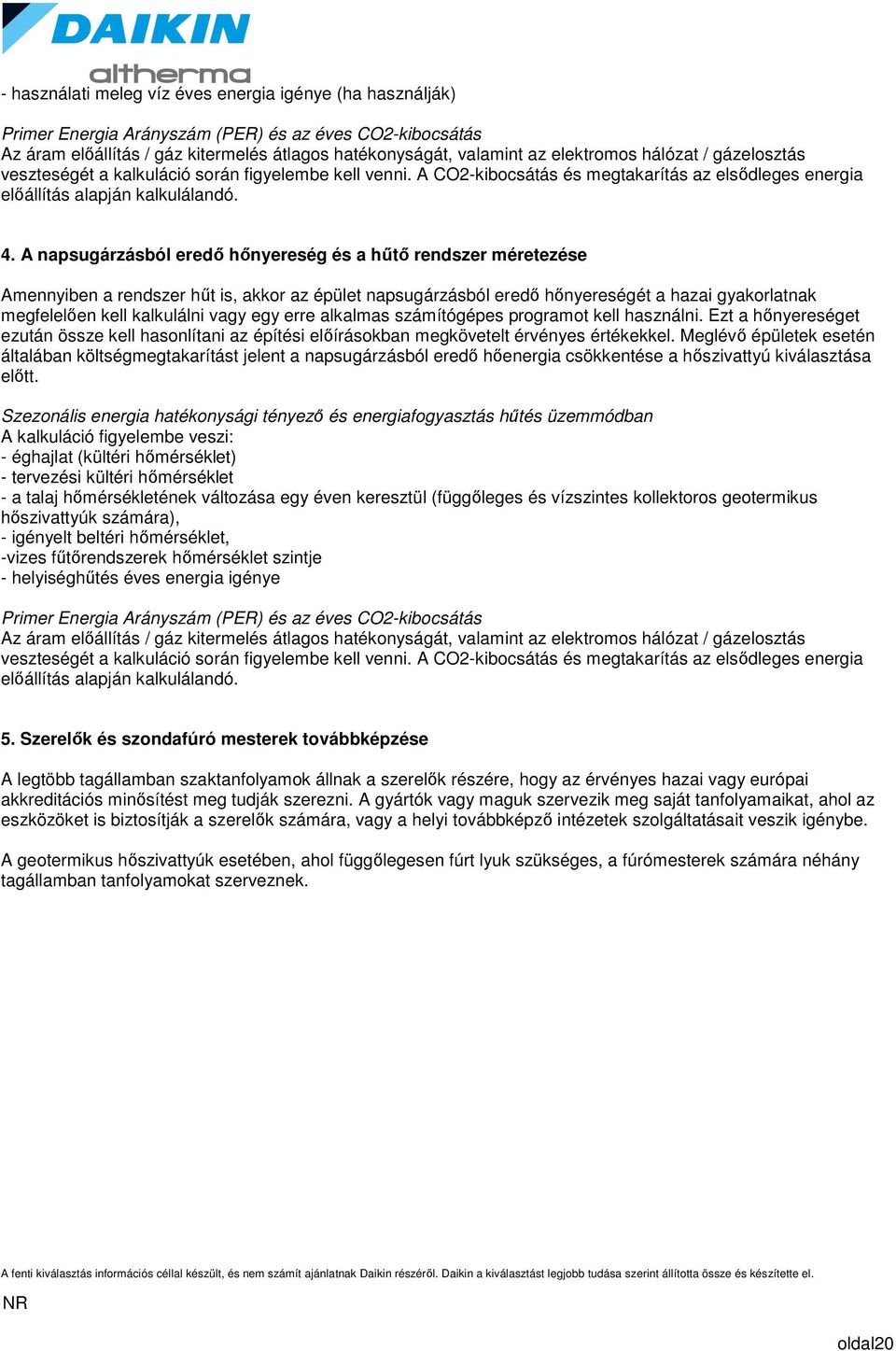 A napsugárzásból eredő hőnyereség és a hűtő rendszer méretezése Amennyiben a rendszer hűt is, akkor az épület napsugárzásból eredő hőnyereségét a hazai gyakorlatnak megfelelően kell kalkulálni vagy