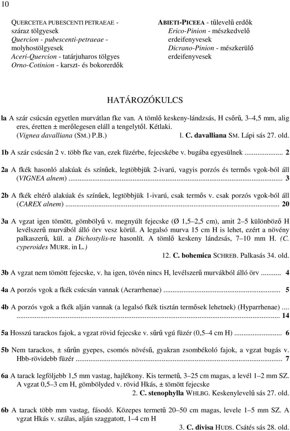 A tömlő keskeny-lándzsás, H csőrű, 3 4,5 mm, alig eres, éretten ± merőlegesen eláll a tengelytől. Kétlaki. (Vignea davalliana (SM.) P.B.) l. C. davalliana SM. Lápi sás 27. old. 1b A szár csúcsán 2 v.