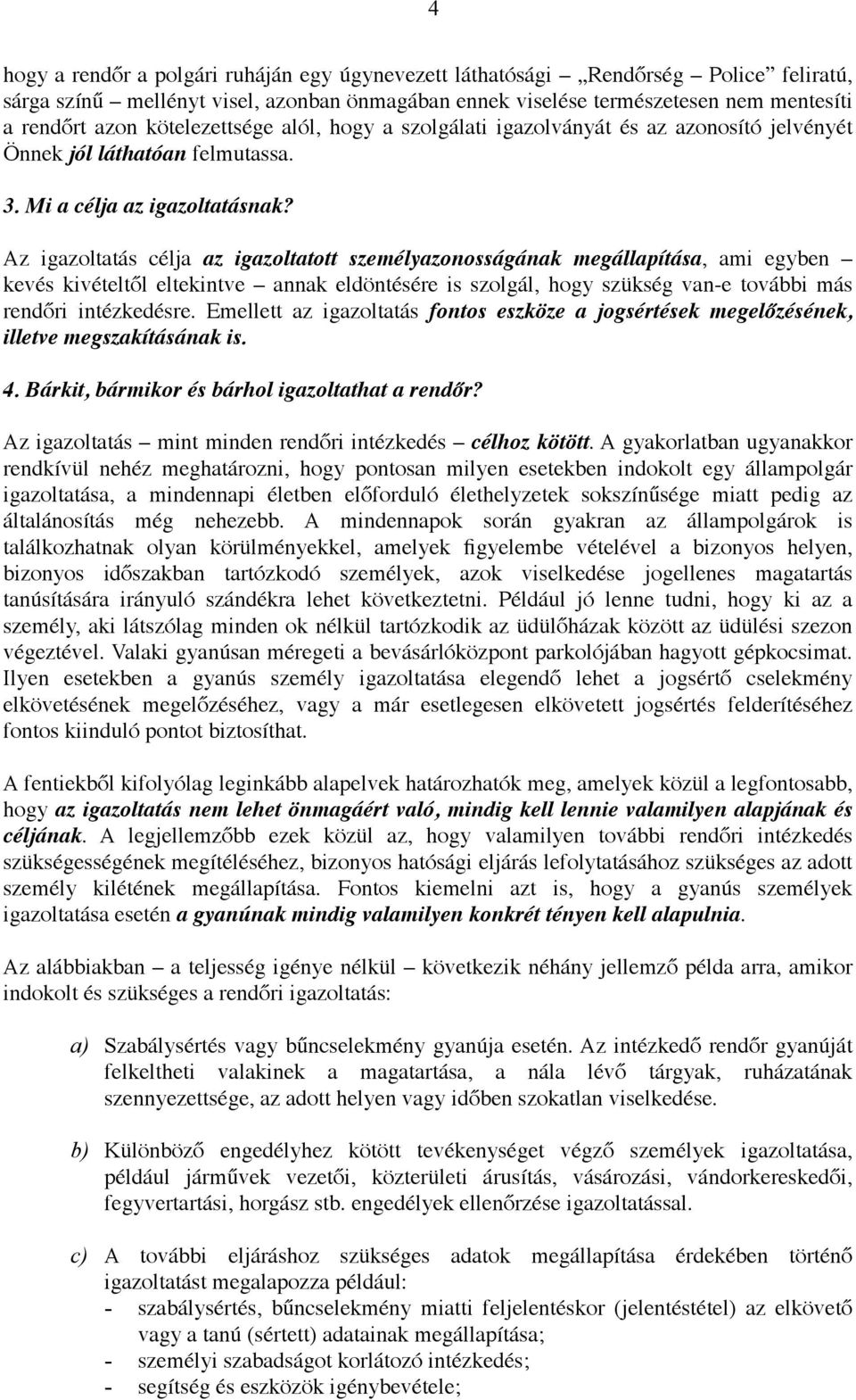Az igazoltatás célja az igazoltatott személyazonosságának megállapítása, ami egyben kevés kivételtől eltekintve annak eldöntésére is szolgál, hogy szükség van-e további más rendőri intézkedésre.