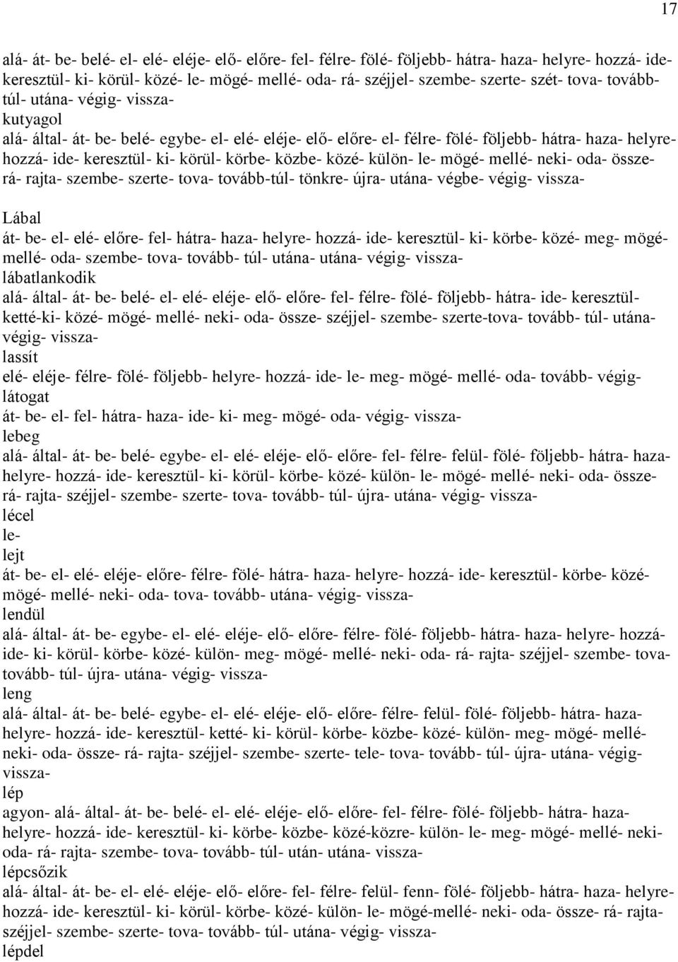 külön- le- mögé- mellé- neki- oda- összerá- rajta- szembe- szerte- tova- tovább-túl- tönkre- újra- utána- végbe- végig- vissza- Lábal át- be- el- elé- előre- fel- hátra- haza- helyre- hozzá- ide-