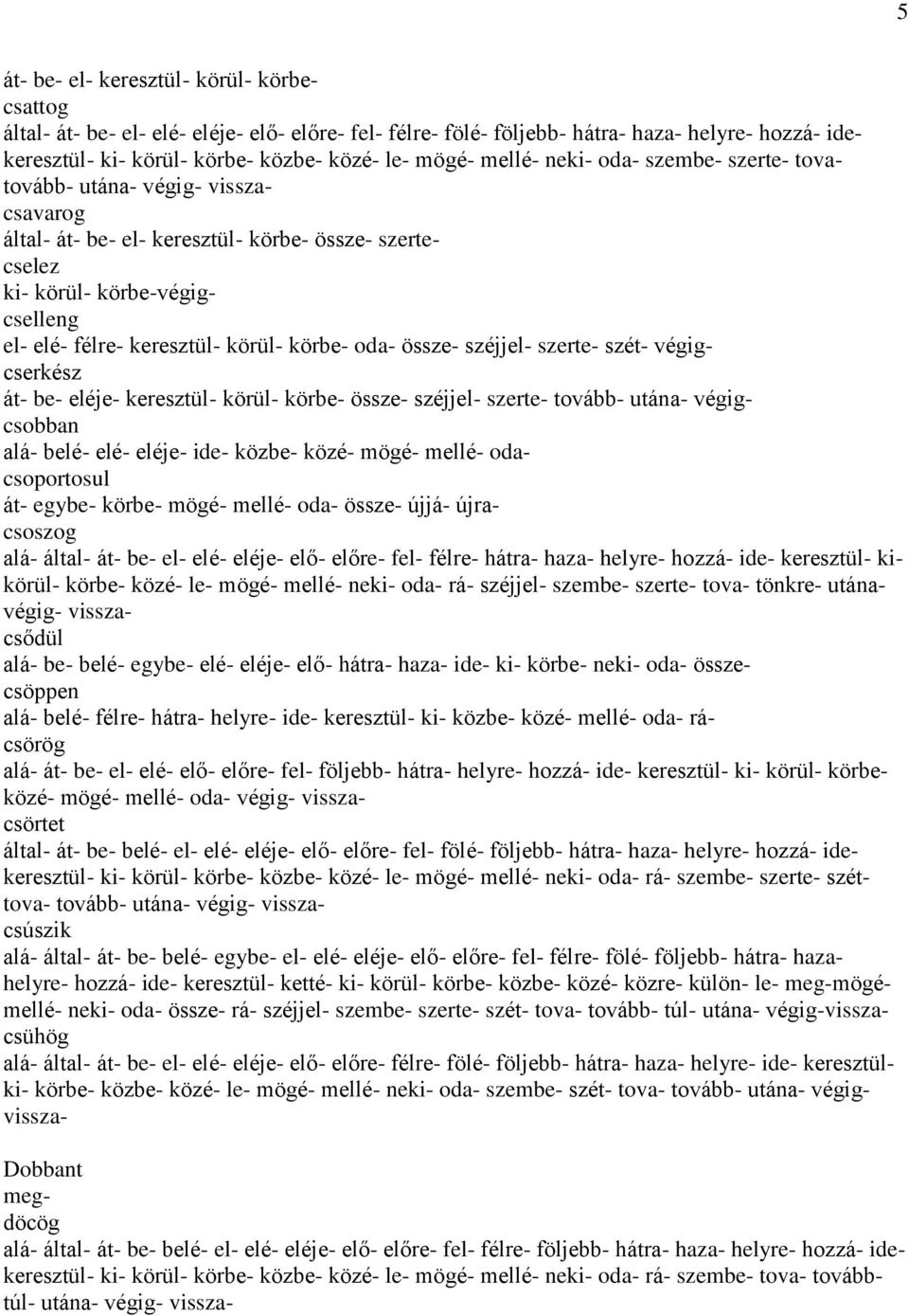 körbe- oda- össze- széjjel- szerte- szét- végigcserkész át- be- eléje- keresztül- körül- körbe- össze- széjjel- szerte- tovább- utána- végigcsobban alá- belé- elé- eléje- ide- közbe- közé- mögé-