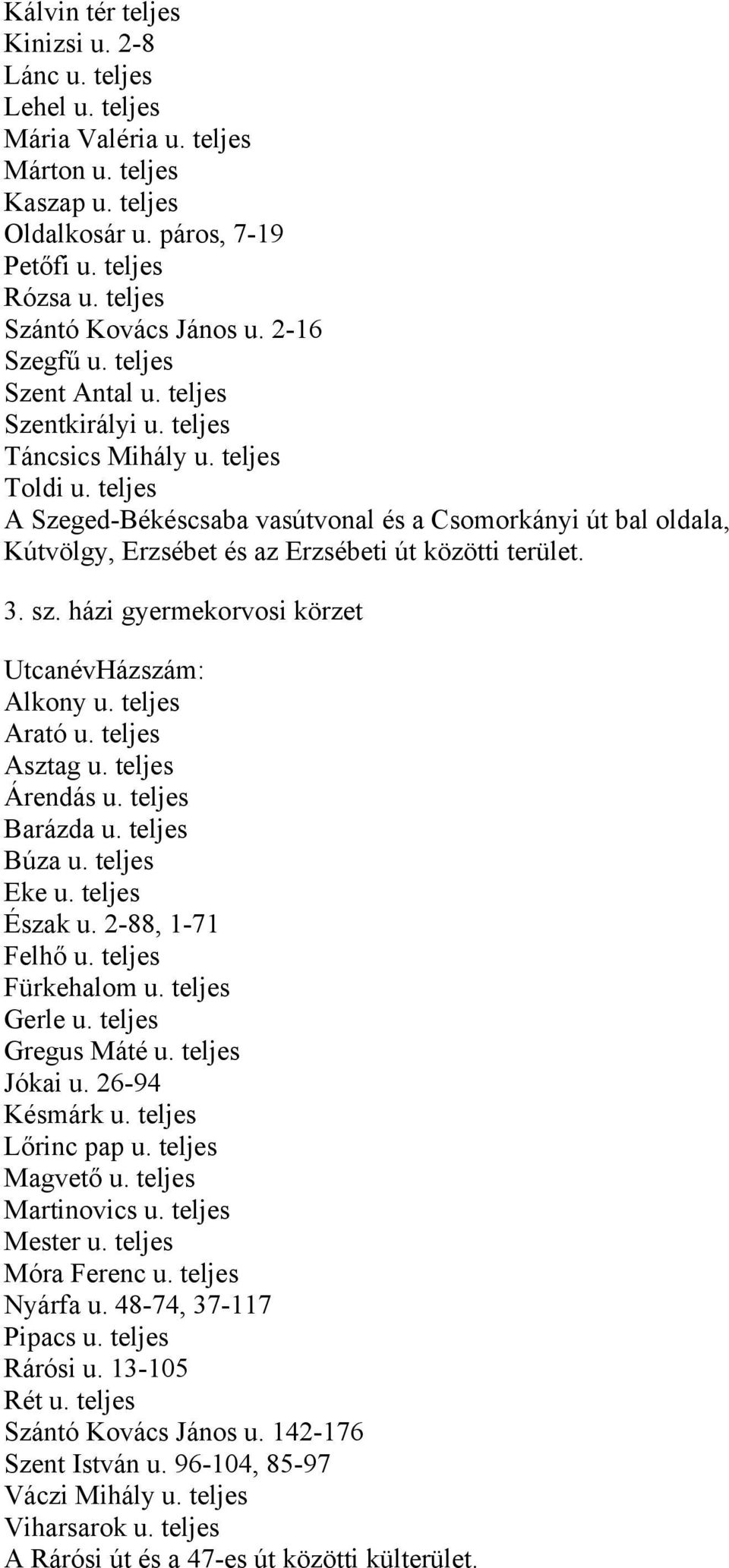 teljes A Szeged-Békéscsaba vasútvonal és a Csomorkányi út bal oldala, Kútvölgy, Erzsébet és az Erzsébeti út közötti terület. 3. sz. házi gyermekorvosi körzet Alkony u. teljes Arató u. teljes Asztag u.