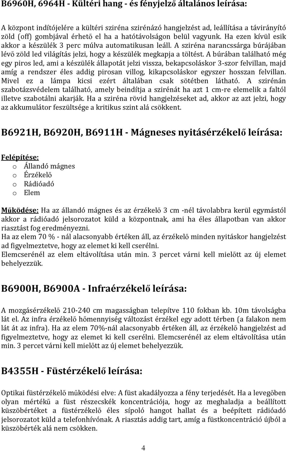 A búrában található még egy piros led, ami a készülék állapotát jelzi vissza, bekapcsoláskor 3-szor felvillan, majd amíg a rendszer éles addig pirosan villog, kikapcsoláskor egyszer hosszan felvillan.