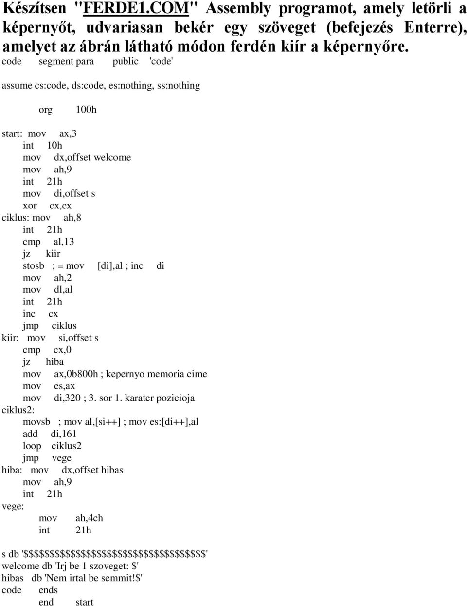 mov dx,offset welcome mov di,offset s xor cx,cx mov ah,8 cmp al,13 jz kiir stosb ; = mov [di],al ; inc di mov dl,al inc cx jmp ciklus kiir: mov si,offset s cmp cx,0