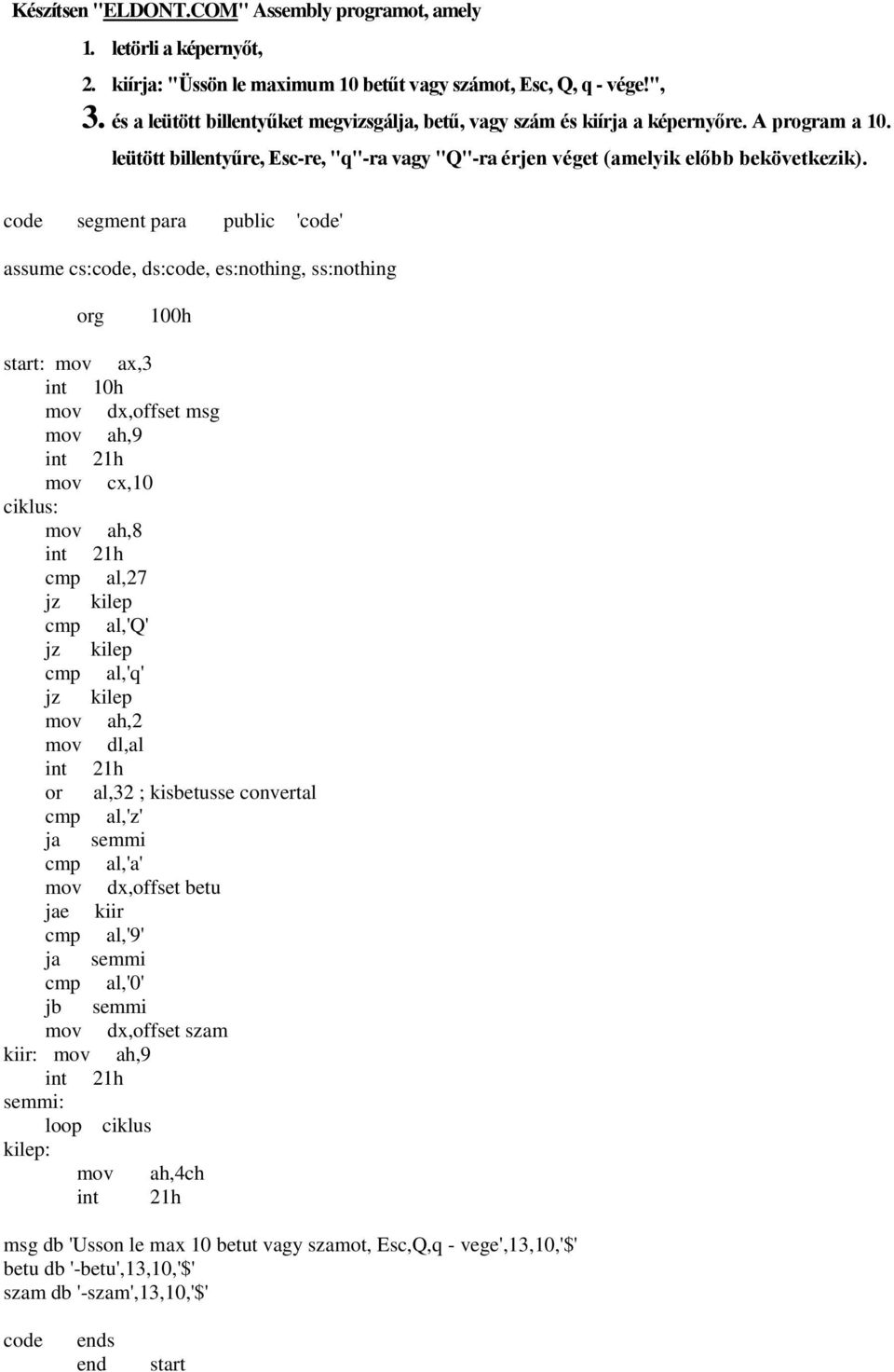mov dx,offset msg mov cx,10 mov ah,8 cmp al,27 jz kilep cmp al,'q' jz kilep cmp al,'q' jz kilep mov dl,al or al,32 ; kisbetusse convertal cmp al,'z' ja semmi cmp al,'a' mov dx,offset betu