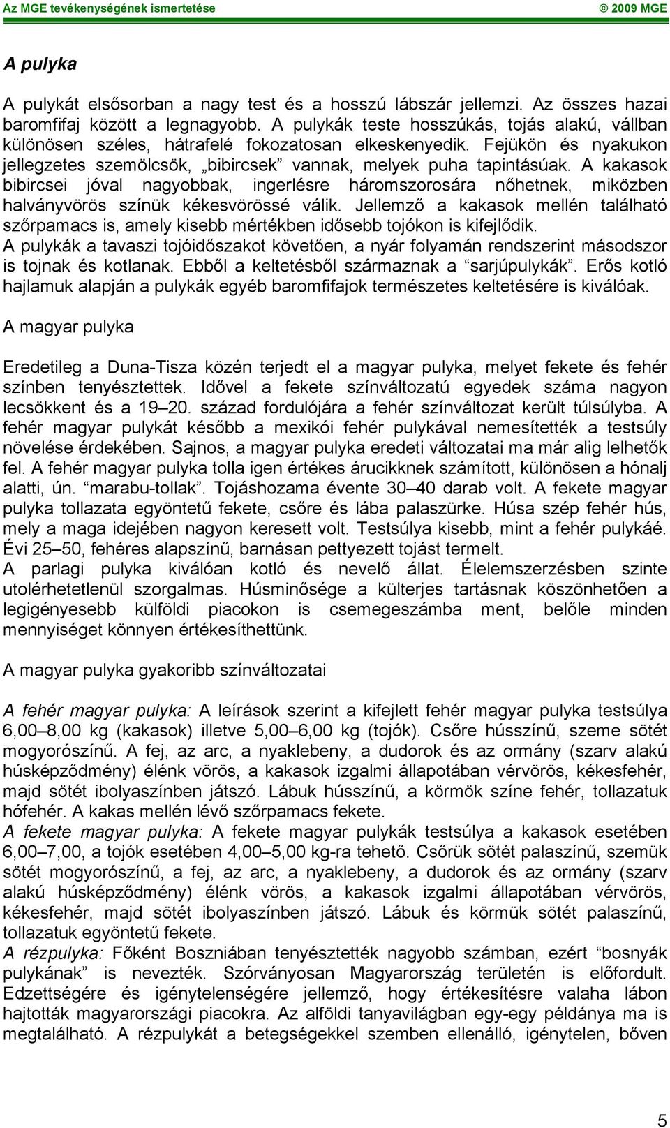 A kakasok bibircsei jóval nagyobbak, ingerlésre háromszorosára nőhetnek, miközben halványvörös színük kékesvörössé válik.