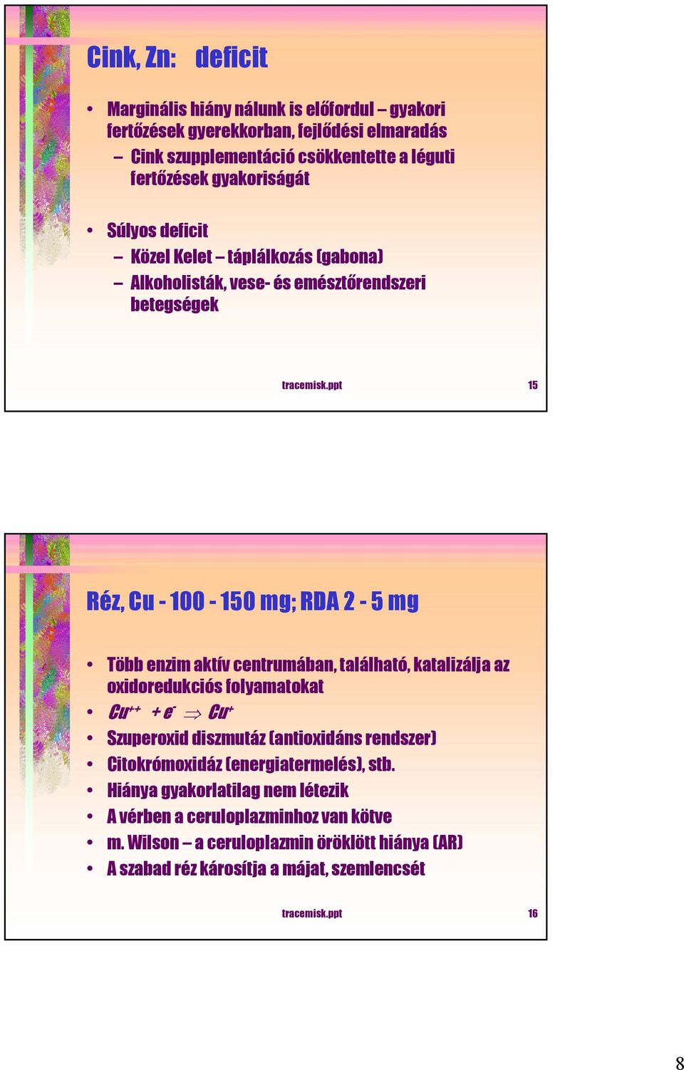 ppt 15 Réz, Cu - 100-150 mg; RDA 2-5 mg Több enzim aktív centrumában, található, katalizálja az oxidoredukciós folyamatokat Cu ++ + e - Cu + Szuperoxid diszmutáz