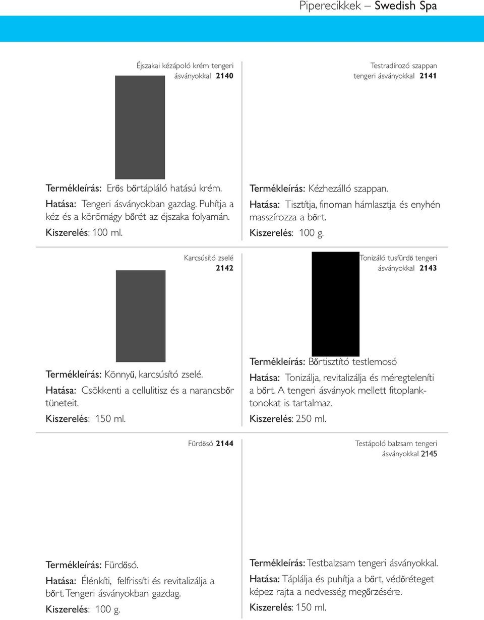 Kiszerelés: 100 g. Tonizáló tusfürdő tengeri ásványokkal 2143 Termékleírás: Könnyű, karcsúsító zselé. Hatása: Csökkenti a cellulitisz és a narancsbőr tüneteit. Kiszerelés: 150 ml.