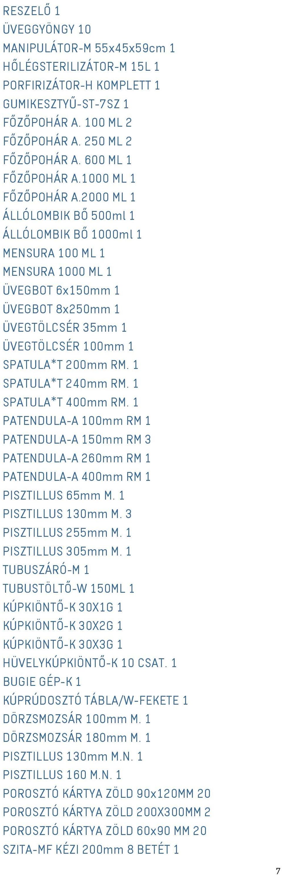 2000 ML 1 ÁLLÓLOMBIK BŐ 500ml 1 ÁLLÓLOMBIK BŐ 1000ml 1 MENSURA 100 ML 1 MENSURA 1000 ML 1 ÜVEGBOT 6x150mm 1 ÜVEGBOT 8x250mm 1 ÜVEGTÖLCSÉR 35mm 1 ÜVEGTÖLCSÉR 100mm 1 SPATULA*T 200mm RM.