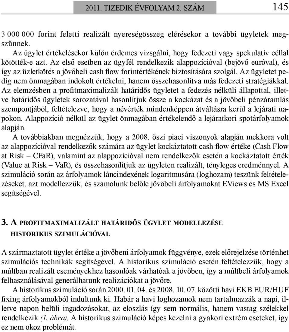 Az első esetben az ügyfél rendelkezik alappozícióval (bejövő euróval), és így az üzletkötés a jövőbeli cash flow forintértékének biztosítására szolgál.