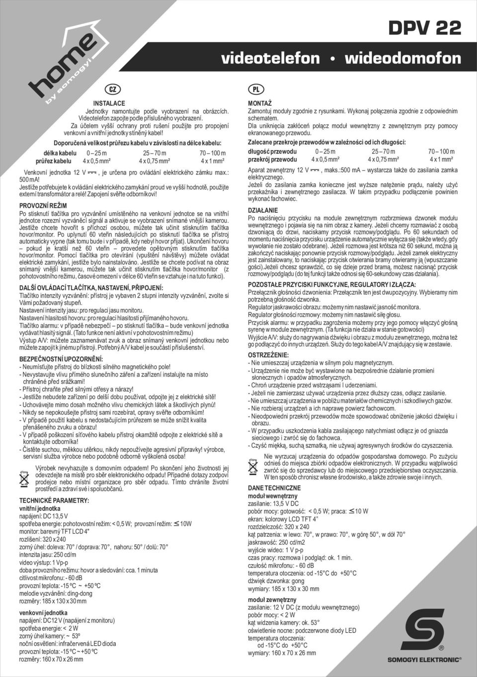 Doporučená velikost průřezu kabelu v závislosti na délce kabelu: délka kabelu 0 25 m 25 70 m 70 100 m průřez kabelu 4 x 0,5 mm² 4 x 0,75 mm² 4 x 1 mm² Venkovní jednotka 12 V, je určena pro ovládání