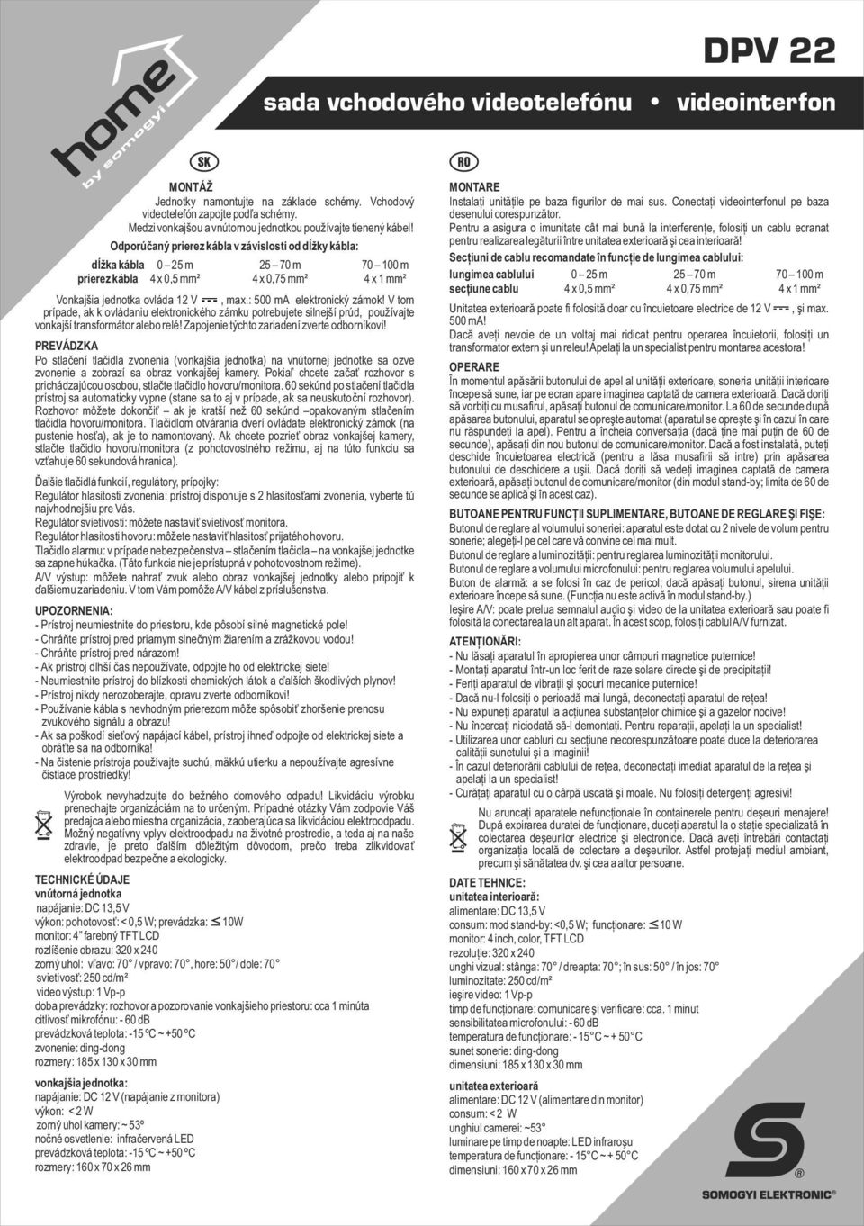 Odporúčaný prierez kábla v závislosti od dĺžky kábla: dĺžka kábla 0 25 m 25 70 m 70 100 m prierez kábla 4 x 0,5 mm² 4 x 0,75 mm² 4 x 1 mm² Vonkajšia jednotka ovláda 12 V, max.