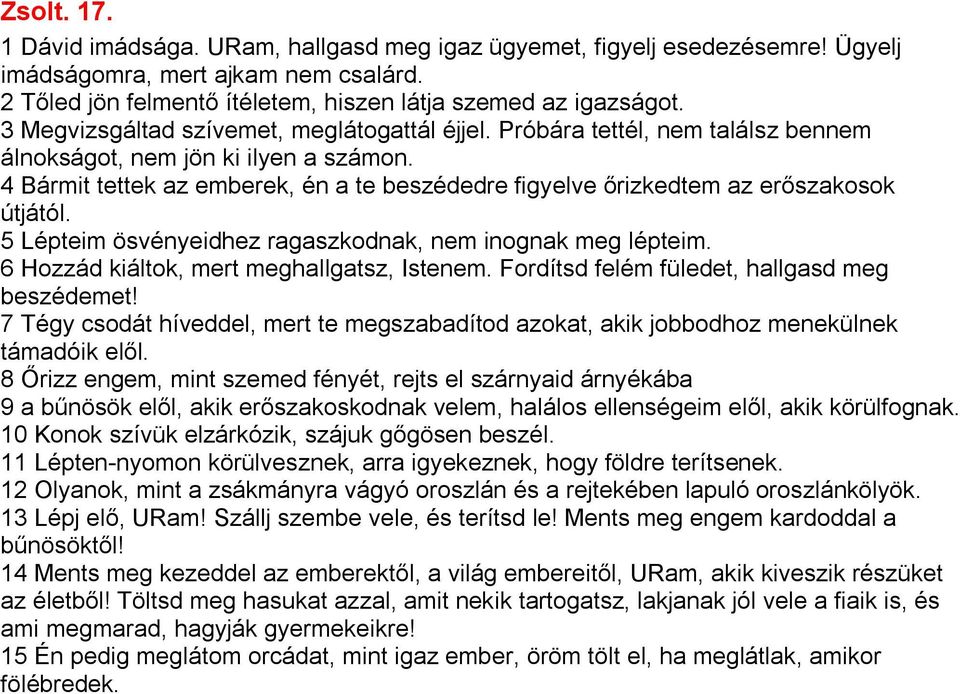 4 Bármit tettek az emberek, én a te beszédedre figyelve őrizkedtem az erőszakosok útjától. 5 Lépteim ösvényeidhez ragaszkodnak, nem inognak meg lépteim. 6 Hozzád kiáltok, mert meghallgatsz, Istenem.