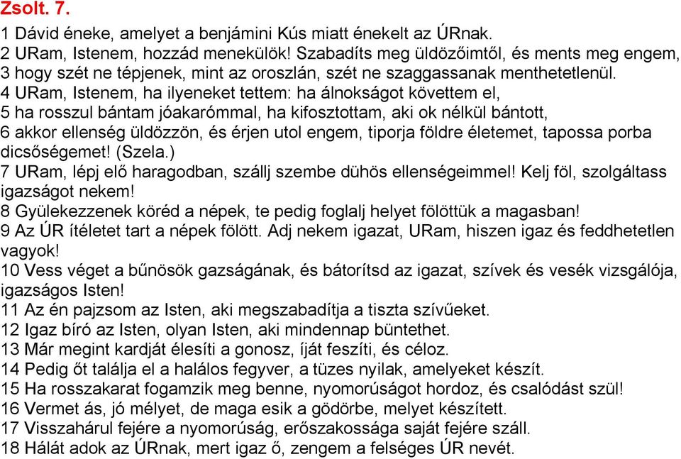 4 URam, Istenem, ha ilyeneket tettem: ha álnokságot követtem el, 5 ha rosszul bántam jóakarómmal, ha kifosztottam, aki ok nélkül bántott, 6 akkor ellenség üldözzön, és érjen utol engem, tiporja