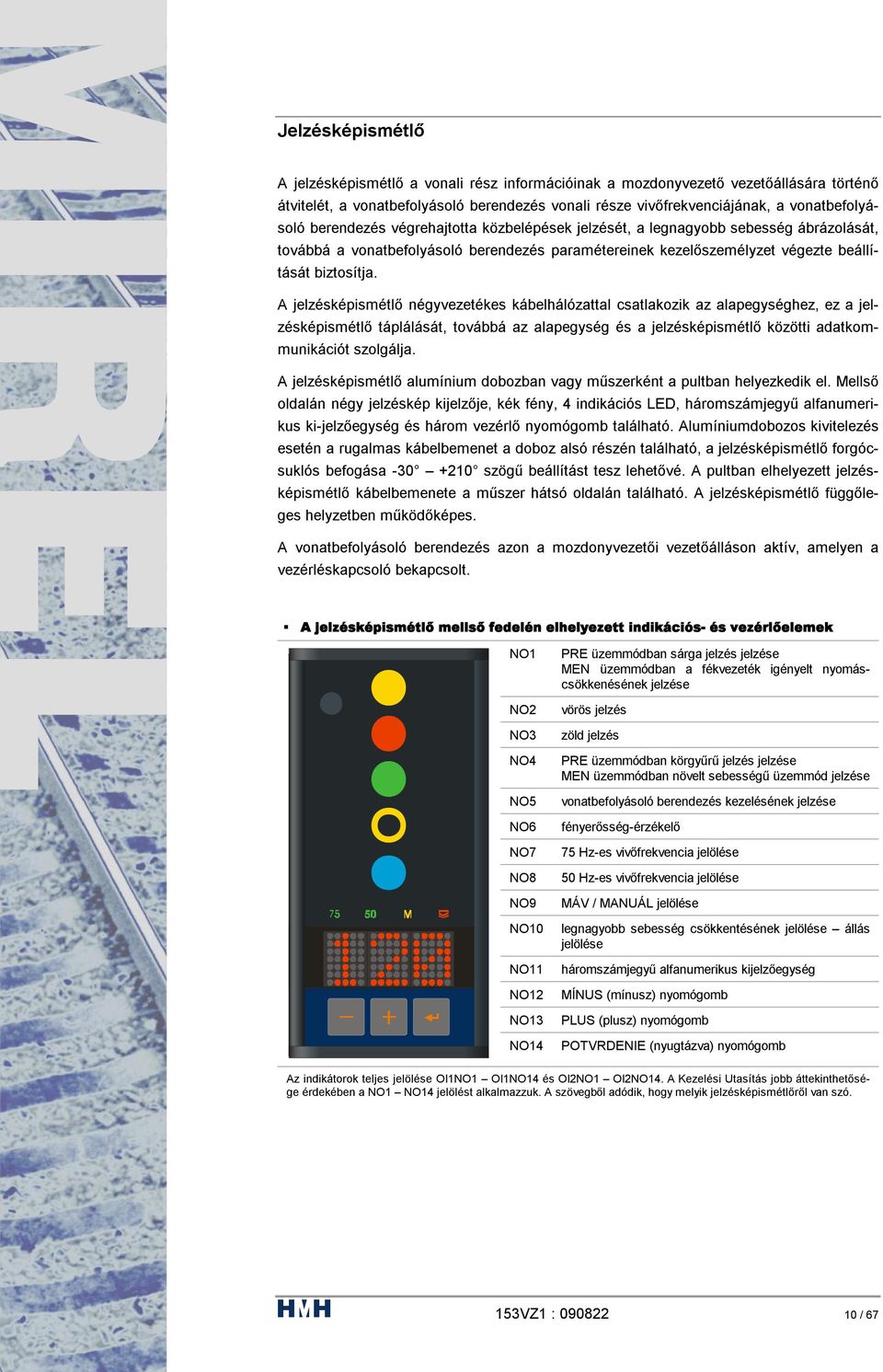 A jelzésképismétlő négyvezetékes kábelhálózattal csatlakozik az alapegységhez, ez a jelzésképismétlő táplálását, továbbá az alapegység és a jelzésképismétlő közötti adatkommunikációt szolgálja.