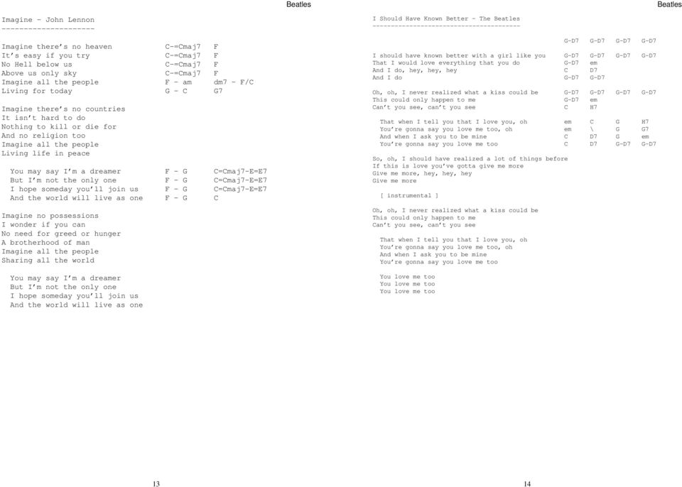 may say I m a dreamer F - G C=Cmaj7-E=E7 But I m not the only one F - G C=Cmaj7-E=E7 I hope someday you ll join us F - G C=Cmaj7-E=E7 And the world will live as one F - G C Imagine no possessions I