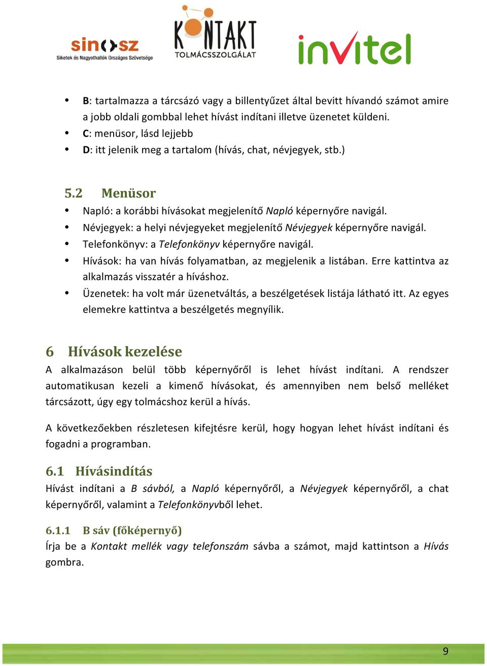 Névjegyek: a helyi névjegyeket megjelenítő Névjegyek képernyőre navigál. Telefonkönyv: a Telefonkönyv képernyőre navigál. Hívások: ha van hívás folyamatban, az megjelenik a listában.