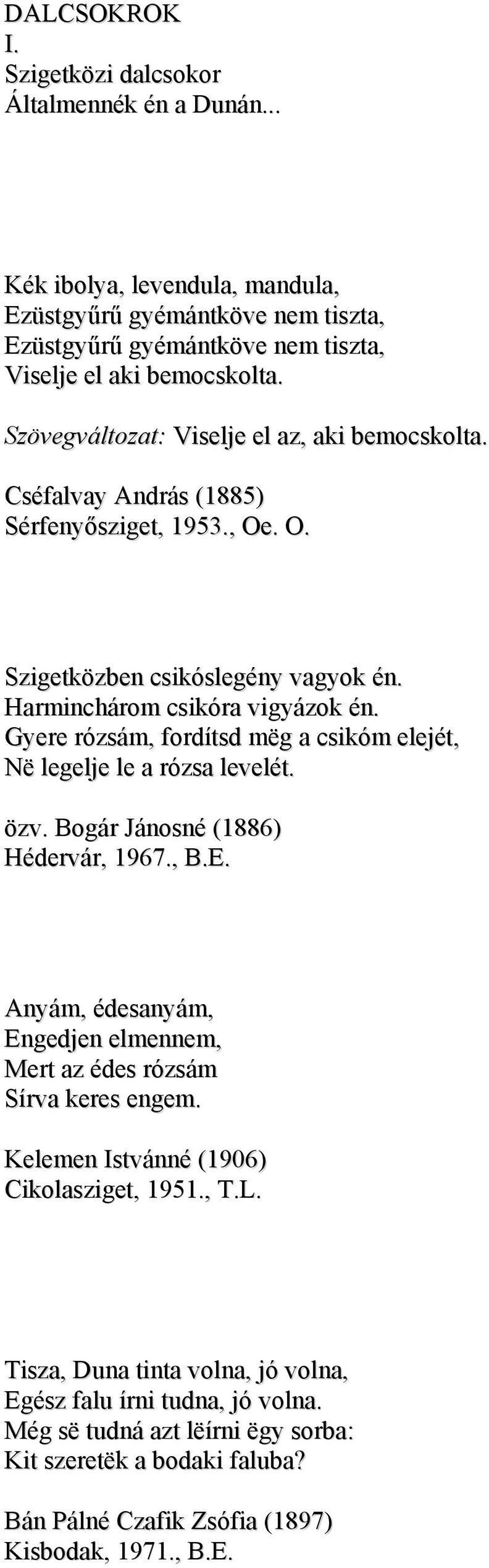 Gyere rózsám, fordítsd mëg a csikóm elejét, Në legelje le a rózsa levelét. özv. Bogár Jánosné (1886) Hédervár, 1967., B.E. Anyám, édesanyám, Engedjen elmennem, Mert az édes rózsám Sírva keres engem.