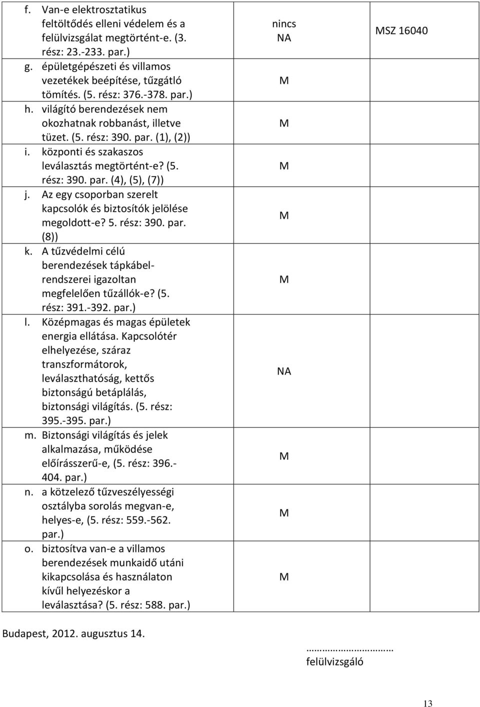 Az egy csoporban szerelt kapcsolók és biztosítók jelölése megoldott-e? 5. rész: 390. par. (8)) k. A tűzvédelmi célú berendezések tápkábelrendszerei igazoltan megfelelően tűzállók-e? (5. rész: 391.