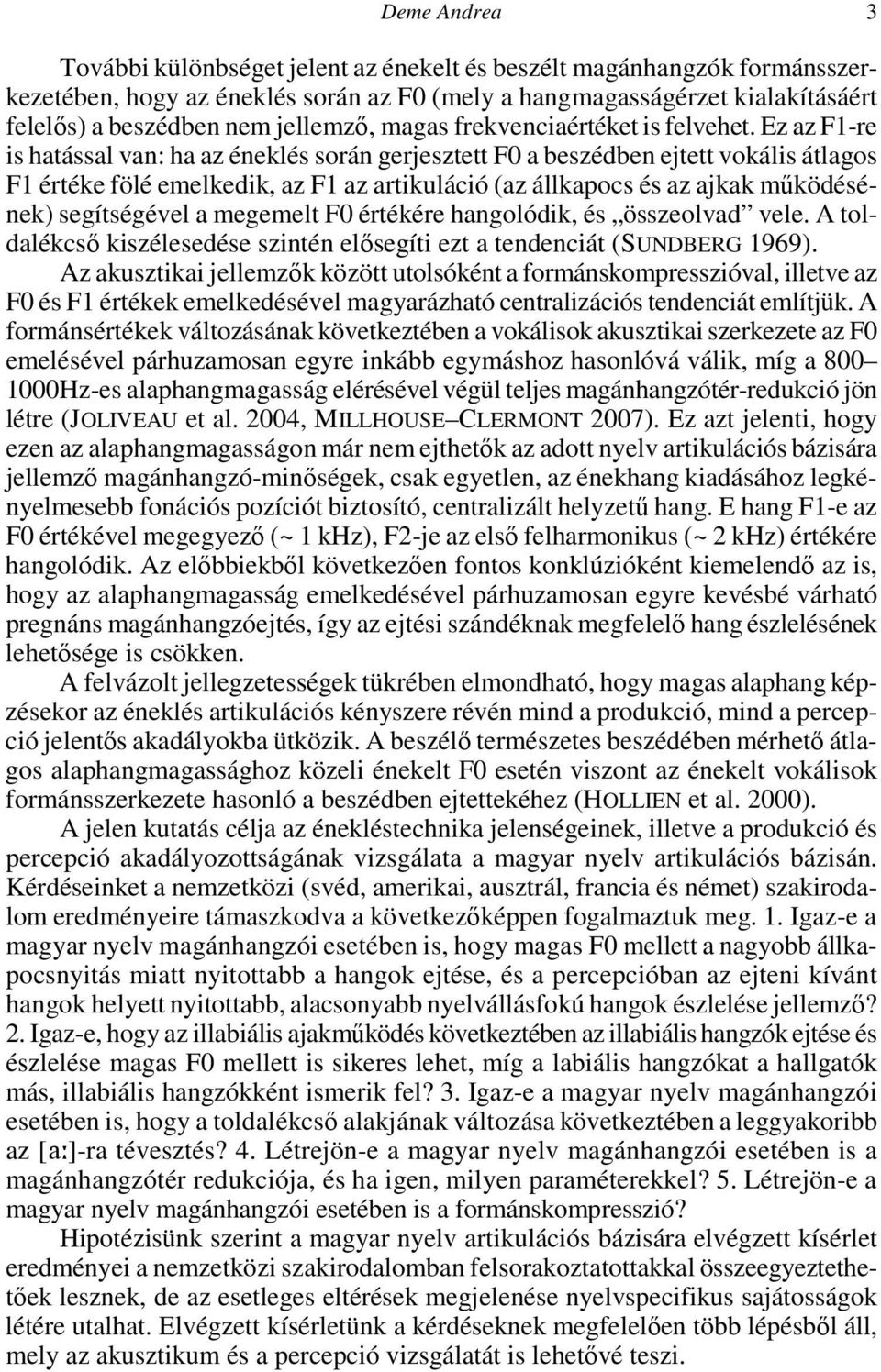 Ez az F1-re is hatással van: ha az éneklés során gerjesztett F0 a beszédben ejtett vokális átlagos F1 értéke fölé emelkedik, az F1 az artikuláció (az állkapocs és az ajkak működésének) segítségével a