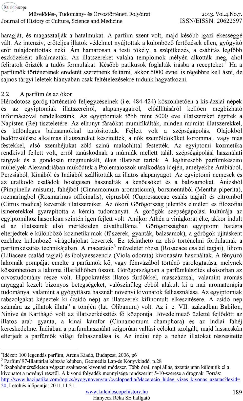 Ám hamarosan a testi tökély, a szépítkezés, a csábítás legfőbb eszközeként alkalmazták. Az illatszereket valaha templomok mélyén alkották meg, ahol feliratok őrizték a tudós formulákat.