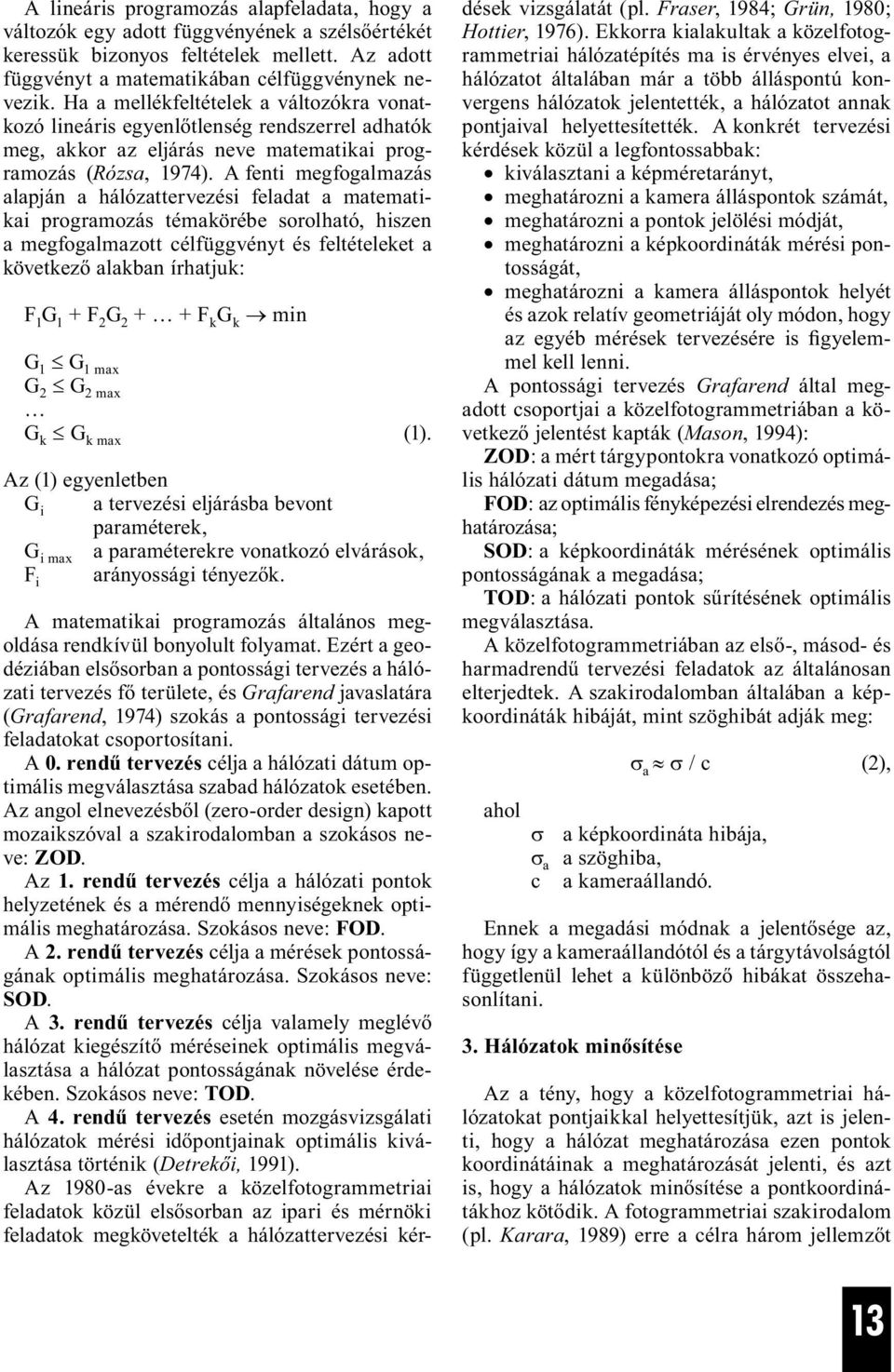 A fenti megfogalmazás alapján a hálózattervezési feladat a matematikai programozás témakörébe sorolható, hiszen a megfogalmazott célfüggvényt és feltételeket a következő alakban írhatjuk: F 1 G 1 + F
