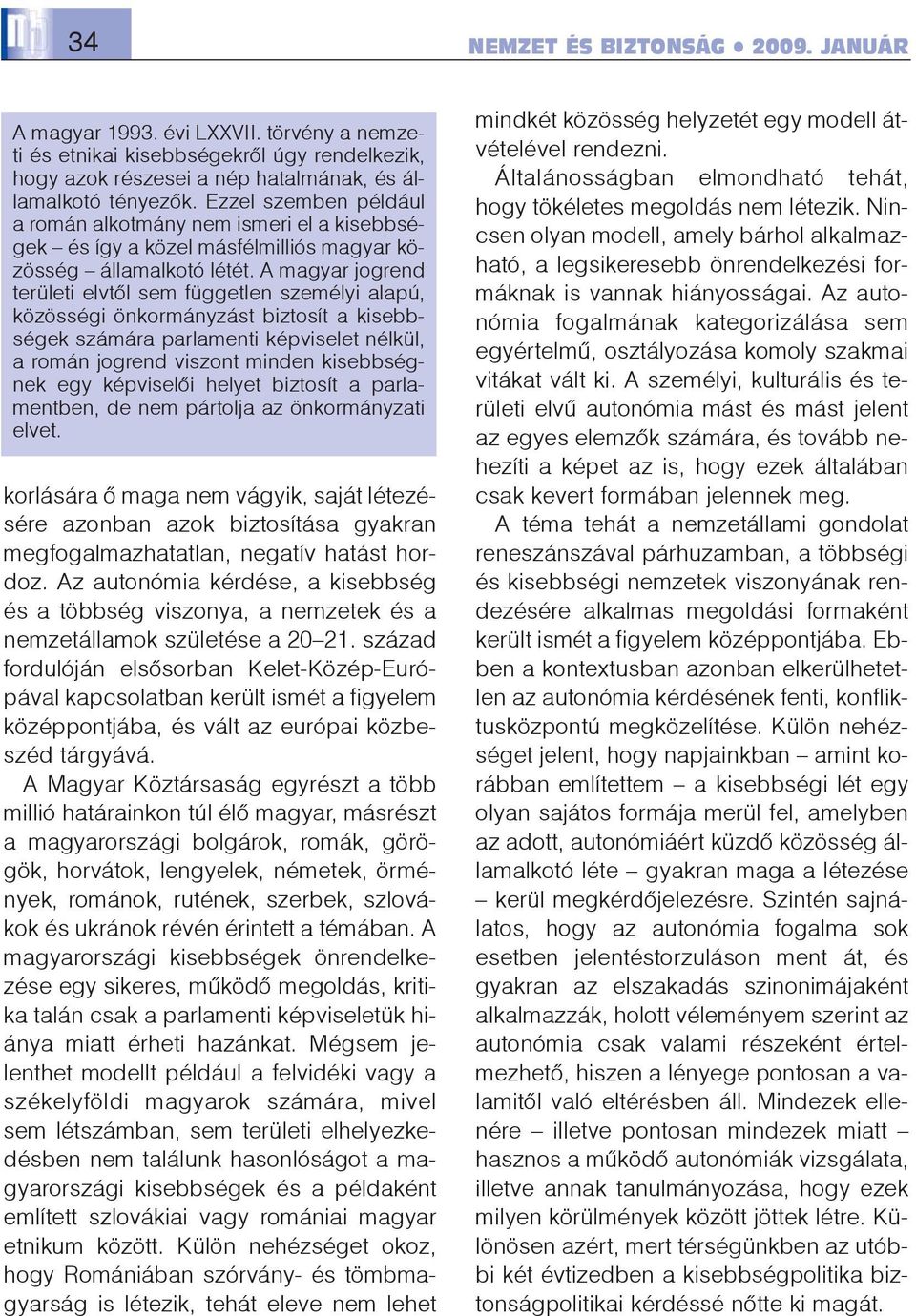 A magyar jogrend területi elvtõl sem független személyi alapú, közösségi önkormányzást biztosít a kisebbségek számára parlamenti képviselet nélkül, a román jogrend viszont minden kisebbségnek egy