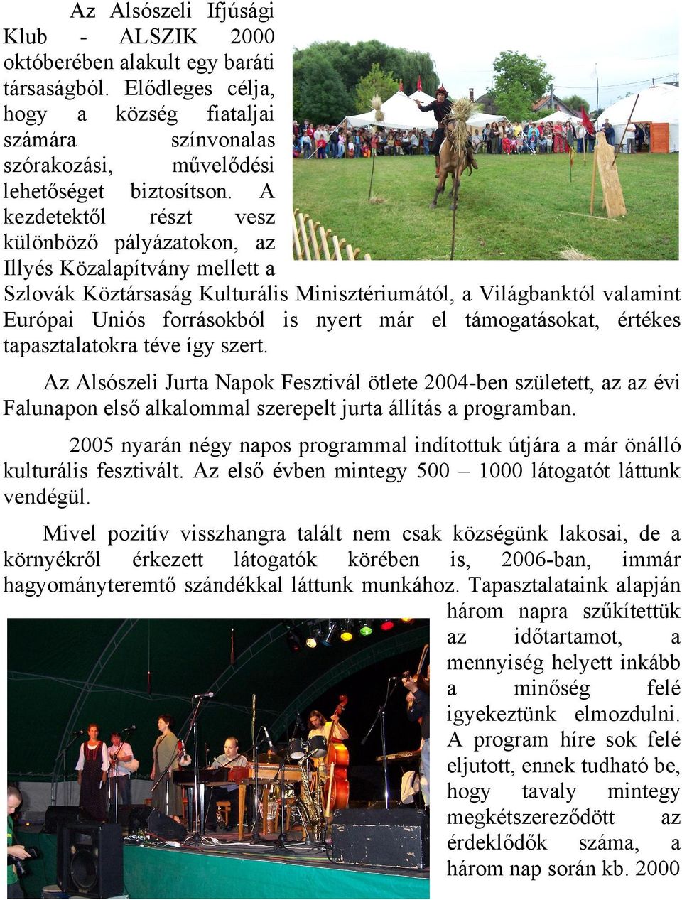 támogatásokat, értékes tapasztalatokra téve így szert. Az Alsószeli Jurta Napok Fesztivál ötlete 2004-ben született, az az évi Falunapon első alkalommal szerepelt jurta állítás a programban.