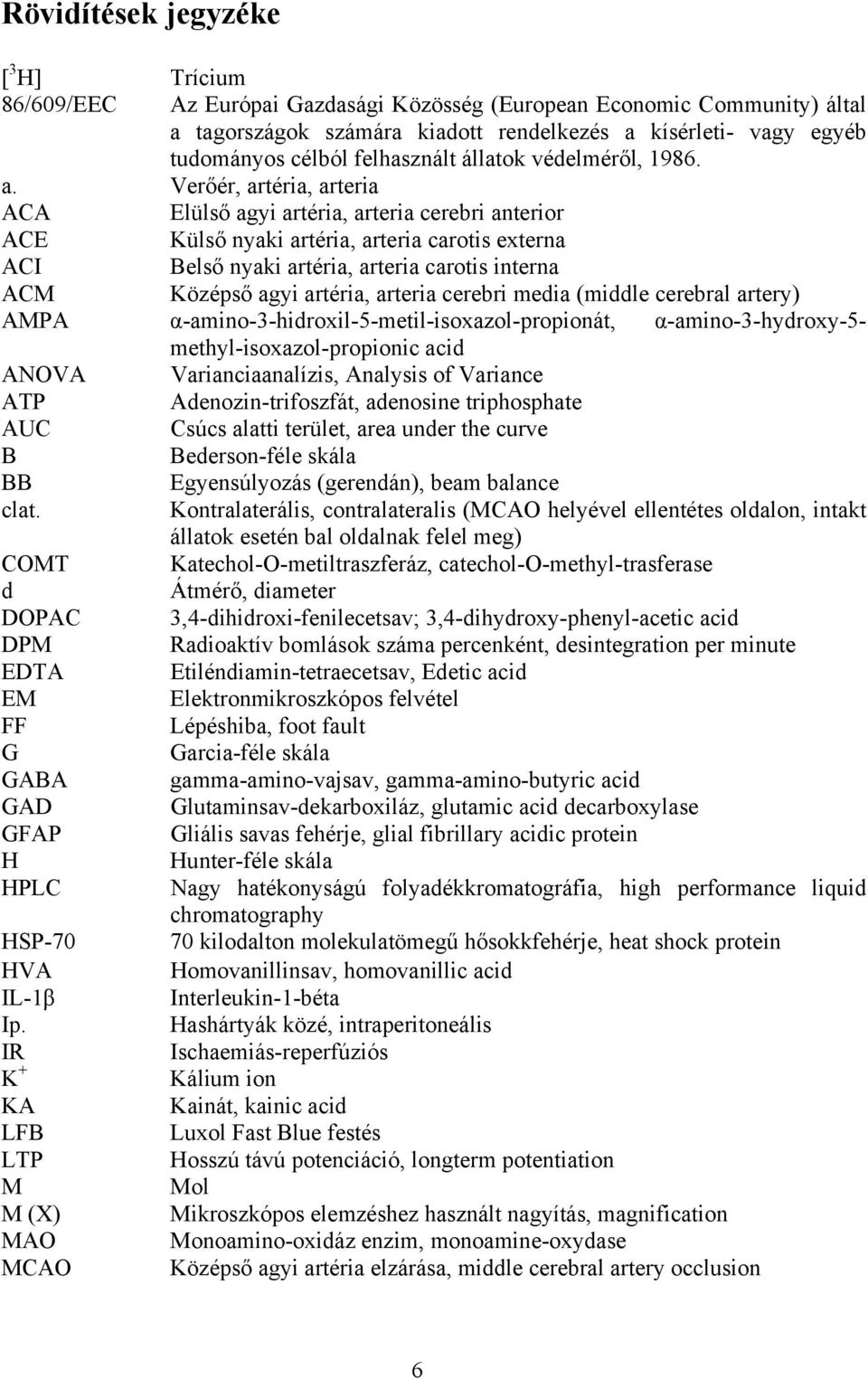 Verőér, artéria, arteria ACA Elülső agyi artéria, arteria cerebri anterior ACE Külső nyaki artéria, arteria carotis externa ACI Belső nyaki artéria, arteria carotis interna ACM Középső agyi artéria,