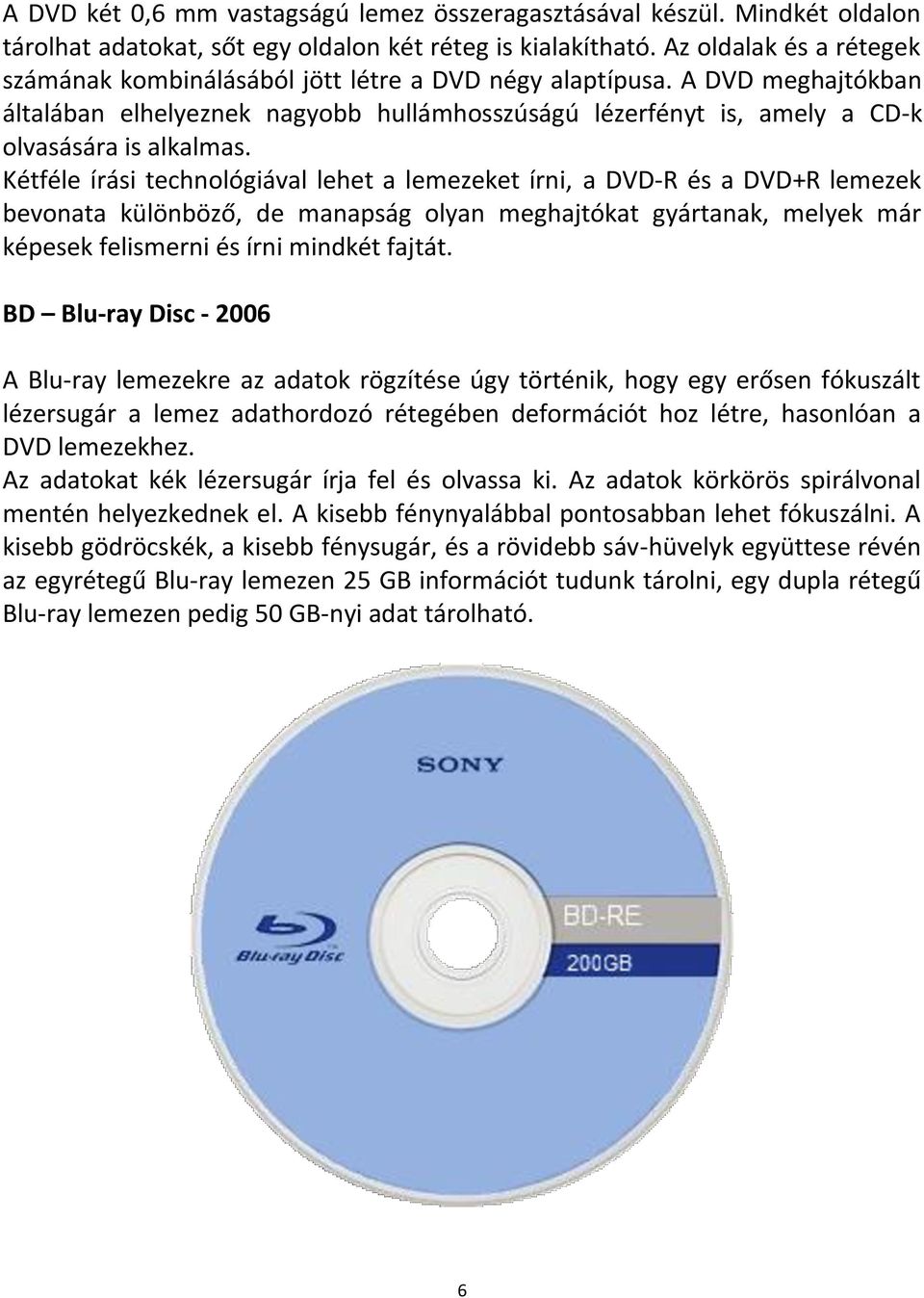 Kétféle írási technológiával lehet a lemezeket írni, a DVD-R és a DVD+R lemezek bevonata különböző, de manapság olyan meghajtókat gyártanak, melyek már képesek felismerni és írni mindkét fajtát.