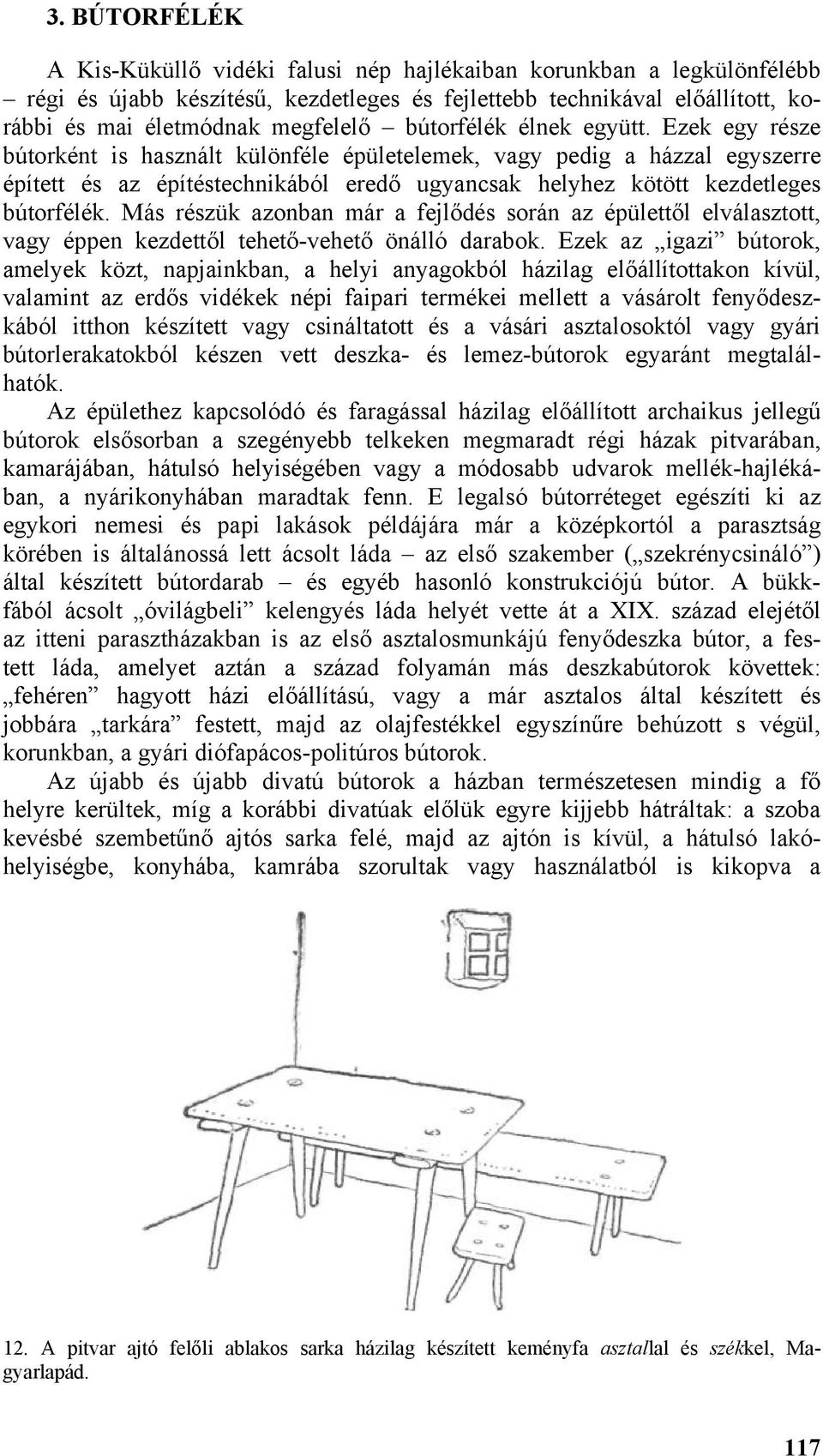 Ezek egy része bútorként is használt különféle épületelemek, vagy pedig a házzal egyszerre épített és az építéstechnikából eredő ugyancsak helyhez kötött kezdetleges bútorfélék.