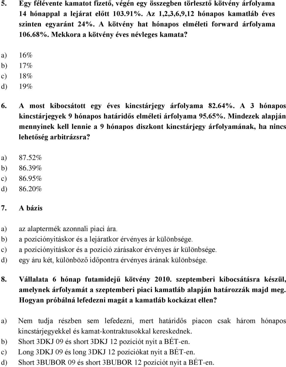 A 3 hónapos kincstárjegyek 9 hónapos határidős elméleti árfolyama 95.65%. Mindezek alapján mennyinek kell lennie a 9 hónapos diszkont kincstárjegy árfolyamának, ha nincs lehetőség arbitrázsra? a) 87.