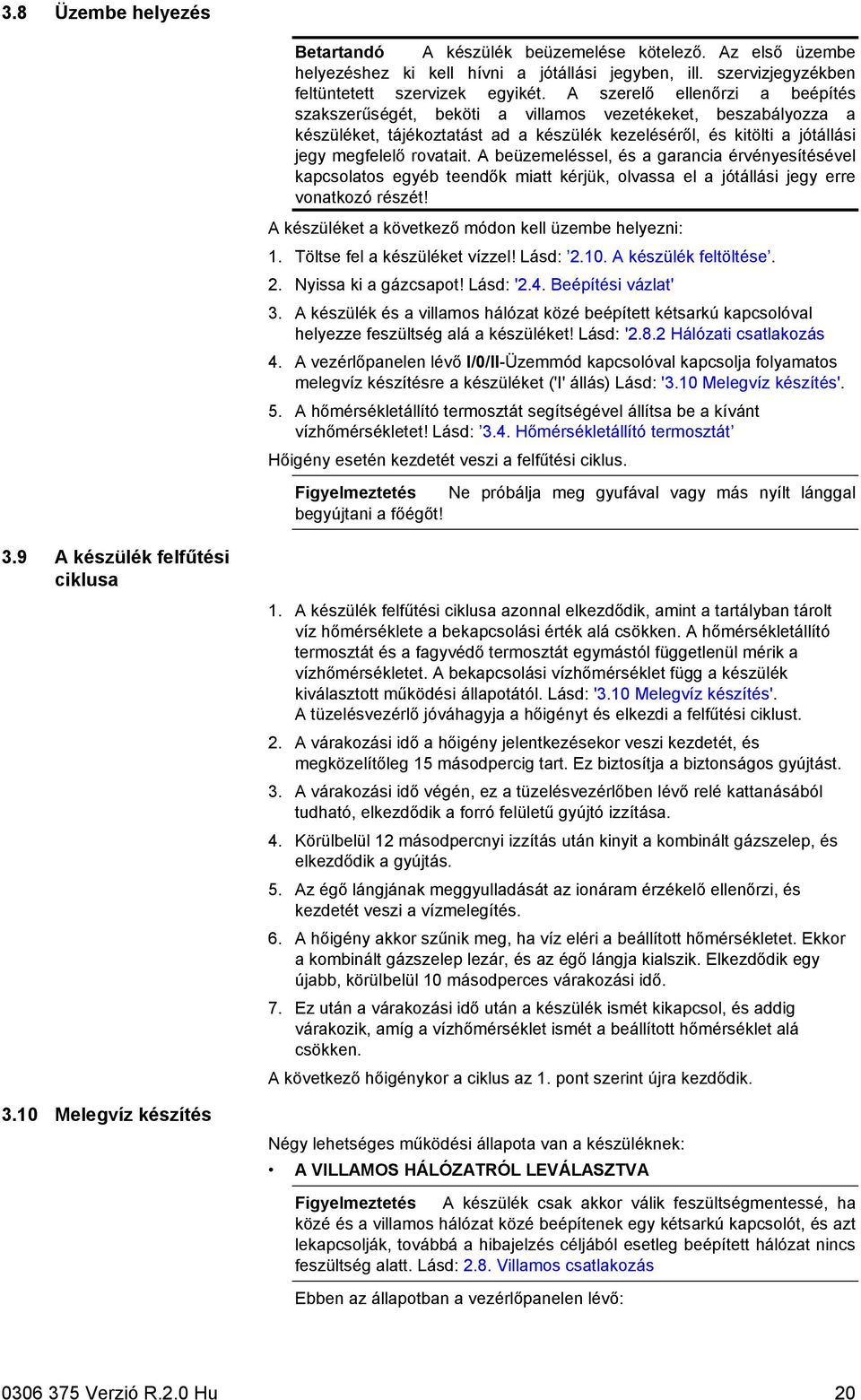 A beüzemeléssel, és a garancia érvényesítésével kapcsolatos egyéb teendők miatt kérjük, olvassa el a jótállási jegy erre vonatkozó részét! A készüléket a következő módon kell üzembe helyezni: 1.