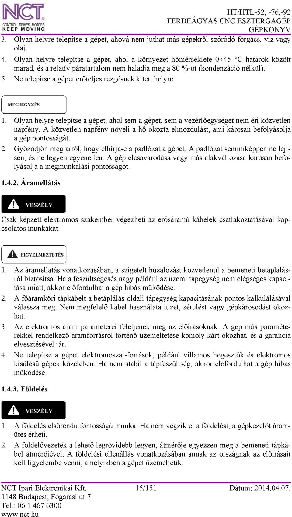 Ne telepítse a gépet erőteljes rezgésnek kitett helyre. 1. Olyan helyre telepítse a gépet, ahol sem a gépet, sem a vezérlőegységet nem éri közvetlen napfény.