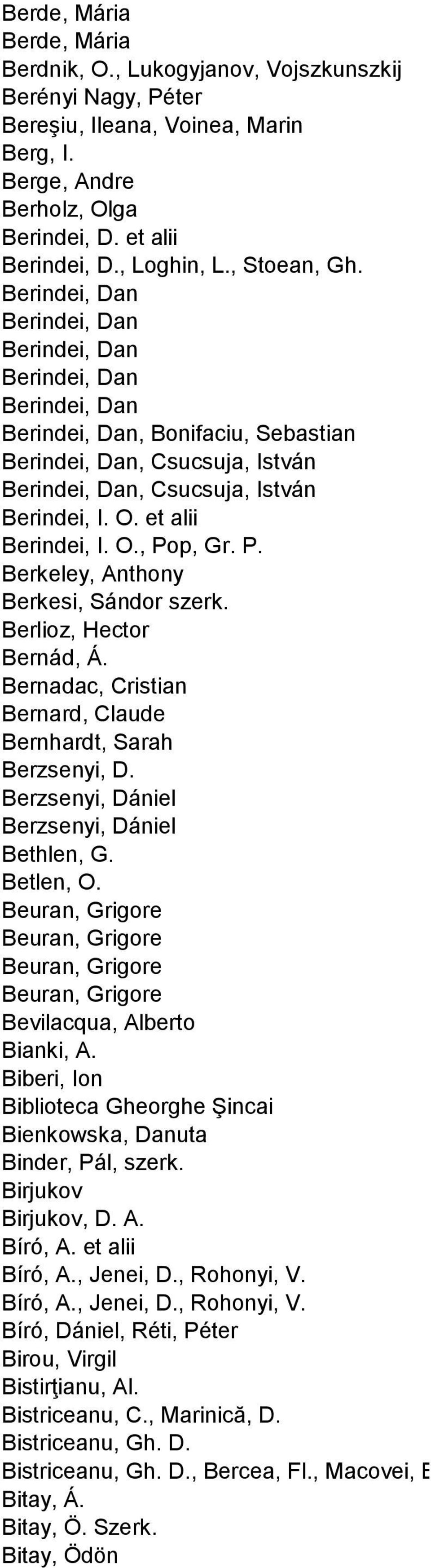 et alii Berindei, I. O., Pop, Gr. P. Berkeley, Anthony Berkesi, Sándor szerk. Berlioz, Hector Bernád, Á. Bernadac, Cristian Bernard, Claude Bernhardt, Sarah Berzsenyi, D.