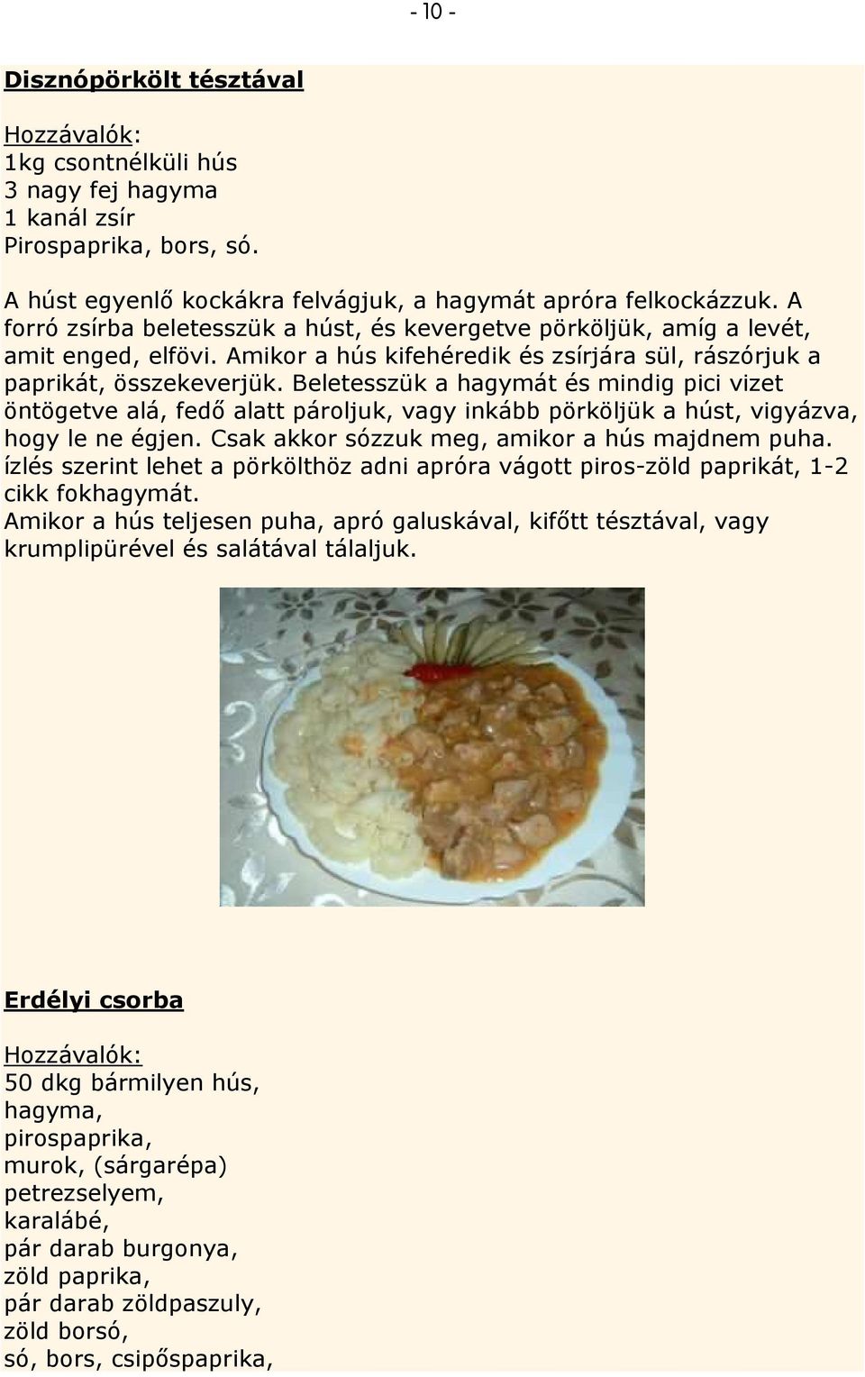 Beletesszük a hagymát és mindig pici vizet öntögetve alá, fedı alatt pároljuk, vagy inkább pörköljük a húst, vigyázva, hogy le ne égjen. Csak akkor sózzuk meg, amikor a hús majdnem puha.