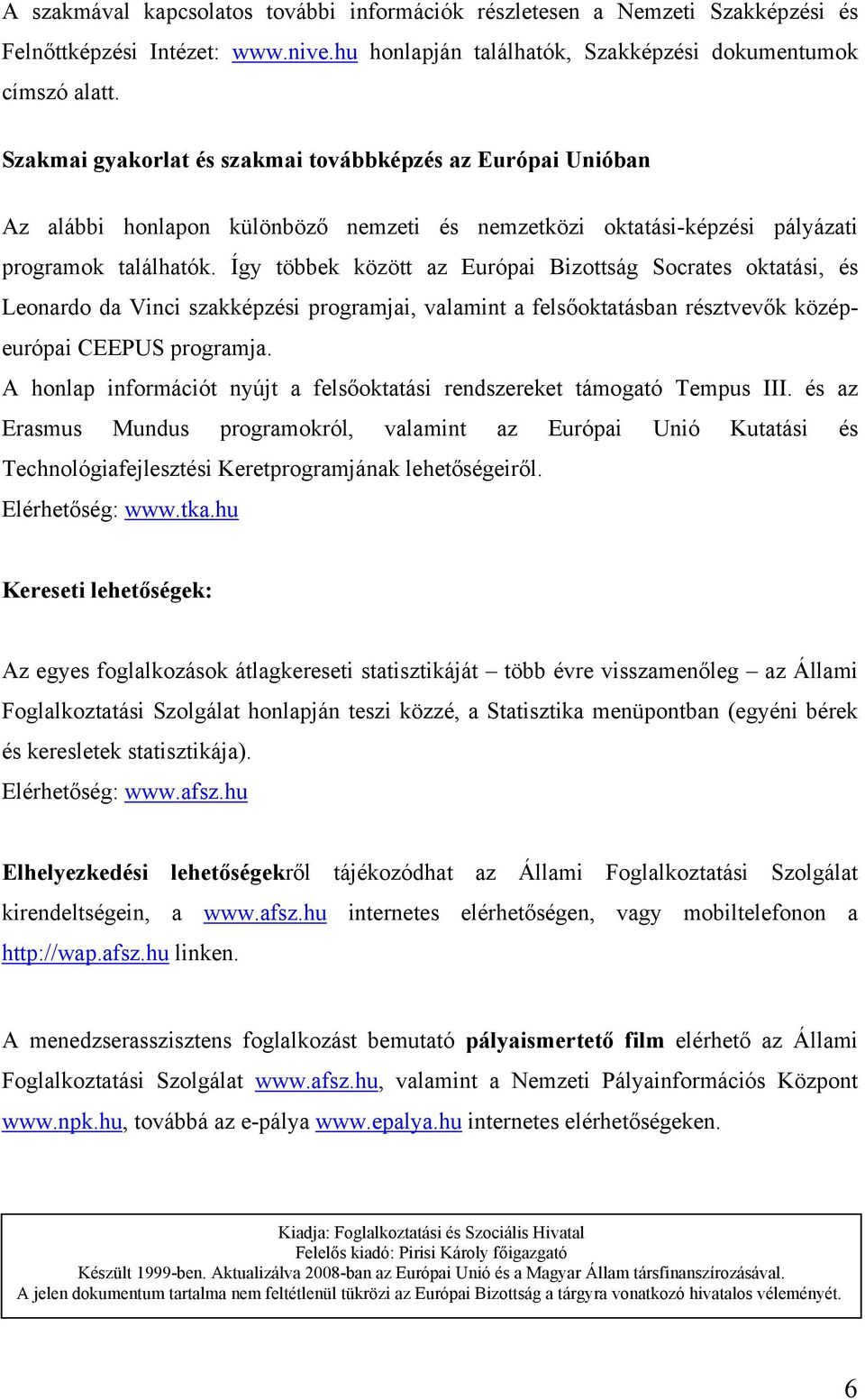 Így többek között az Európai Bizottság Socrates oktatási, és Leonardo da Vinci szakképzési programjai, valamint a felsőoktatásban résztvevők középeurópai CEEPUS programja.