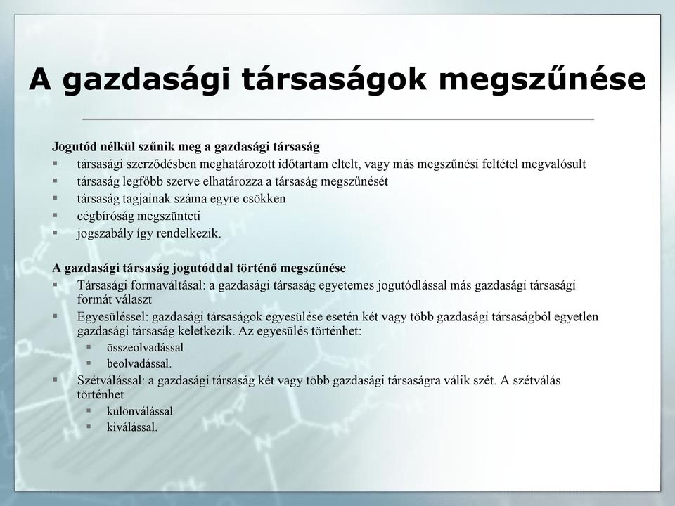 A gazdasági társaság jogutóddal történő megszűnése Társasági formaváltásal: a gazdasági társaság egyetemes jogutódlással más gazdasági társasági formát választ Egyesüléssel: gazdasági társaságok