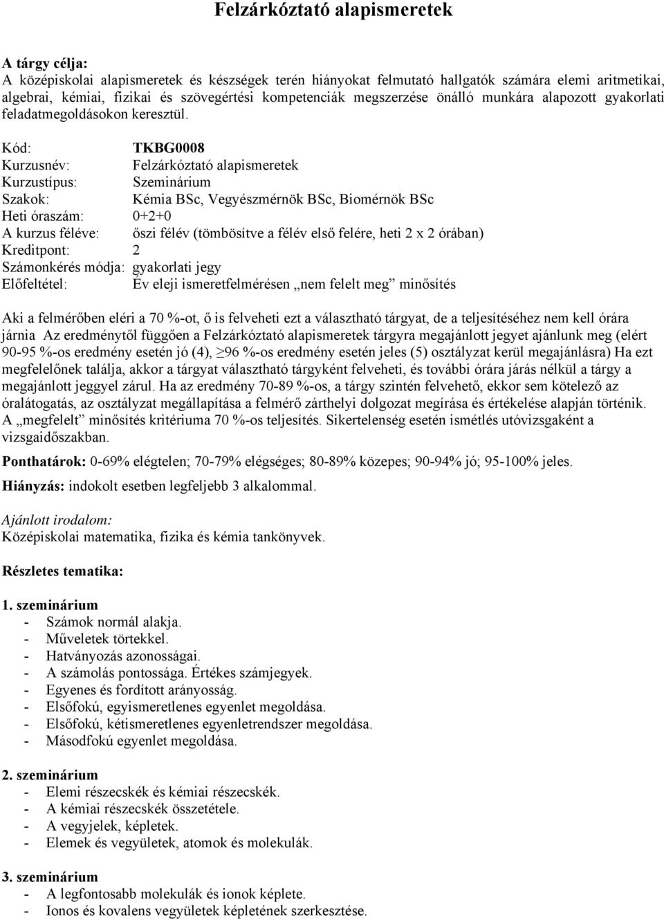 Kód: TKBG0008 Kurzusnév: Felzárkóztató alapismeretek Kurzustípus: Szeminárium Szakok: Kémia BSc, Vegyészmérnök BSc, Biomérnök BSc Heti óraszám: 0+2+0 A kurzus féléve: őszi félév (tömbösítve a félév