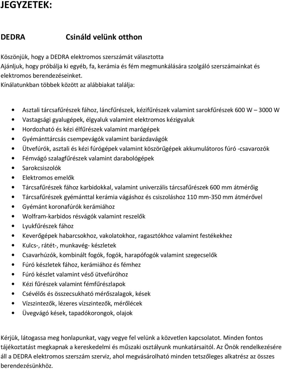 Kínálatunkban többek között az alábbiakat találja: Asztali tárcsafűrészek fához, láncfűrészek, kézifűrészek valamint sarokfűrészek 600 W 3000 W Vastagsági gyalugépek, élgyaluk valamint elektromos