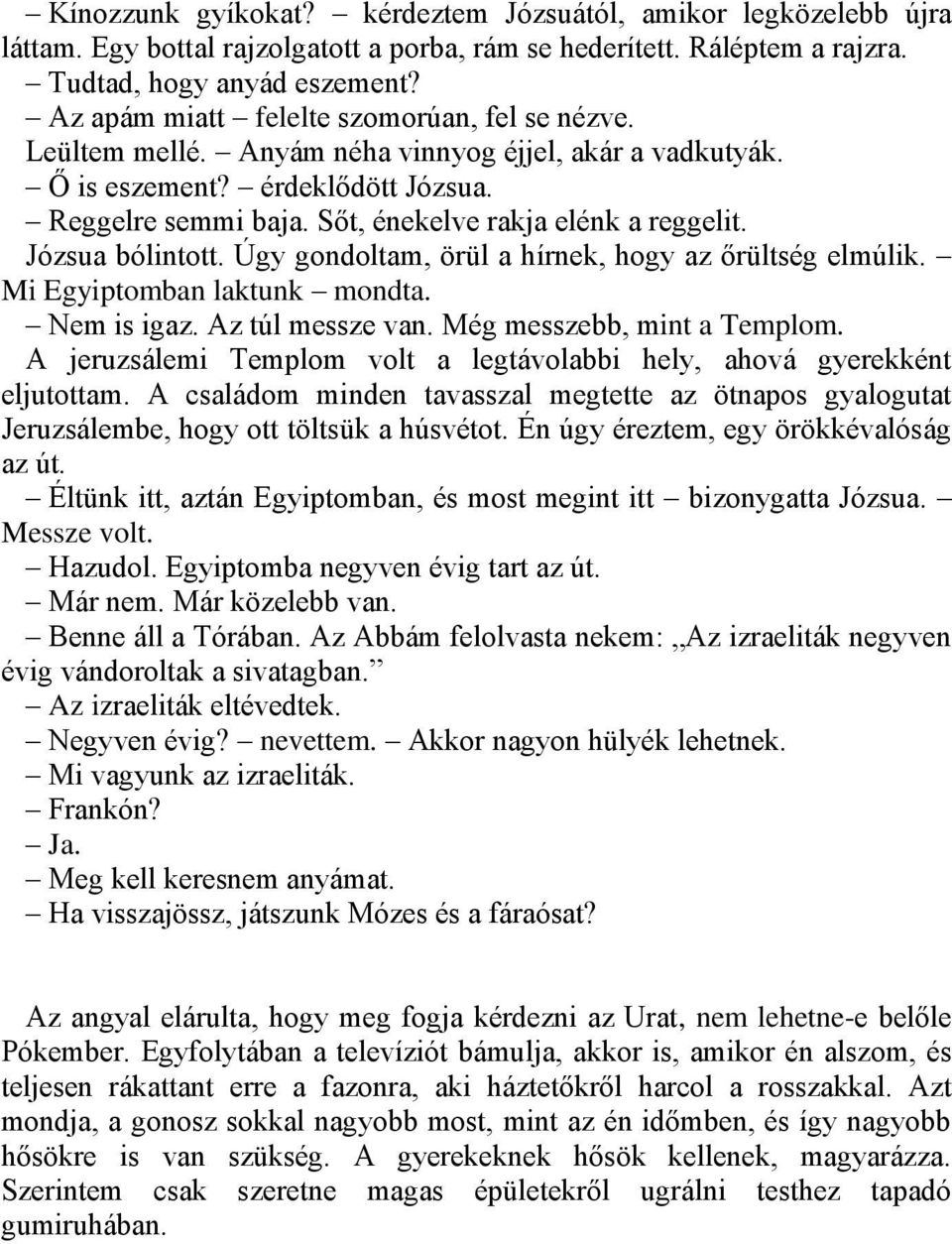 Józsua bólintott. Úgy gondoltam, örül a hírnek, hogy az őrültség elmúlik. Mi Egyiptomban laktunk mondta. Nem is igaz. Az túl messze van. Még messzebb, mint a Templom.
